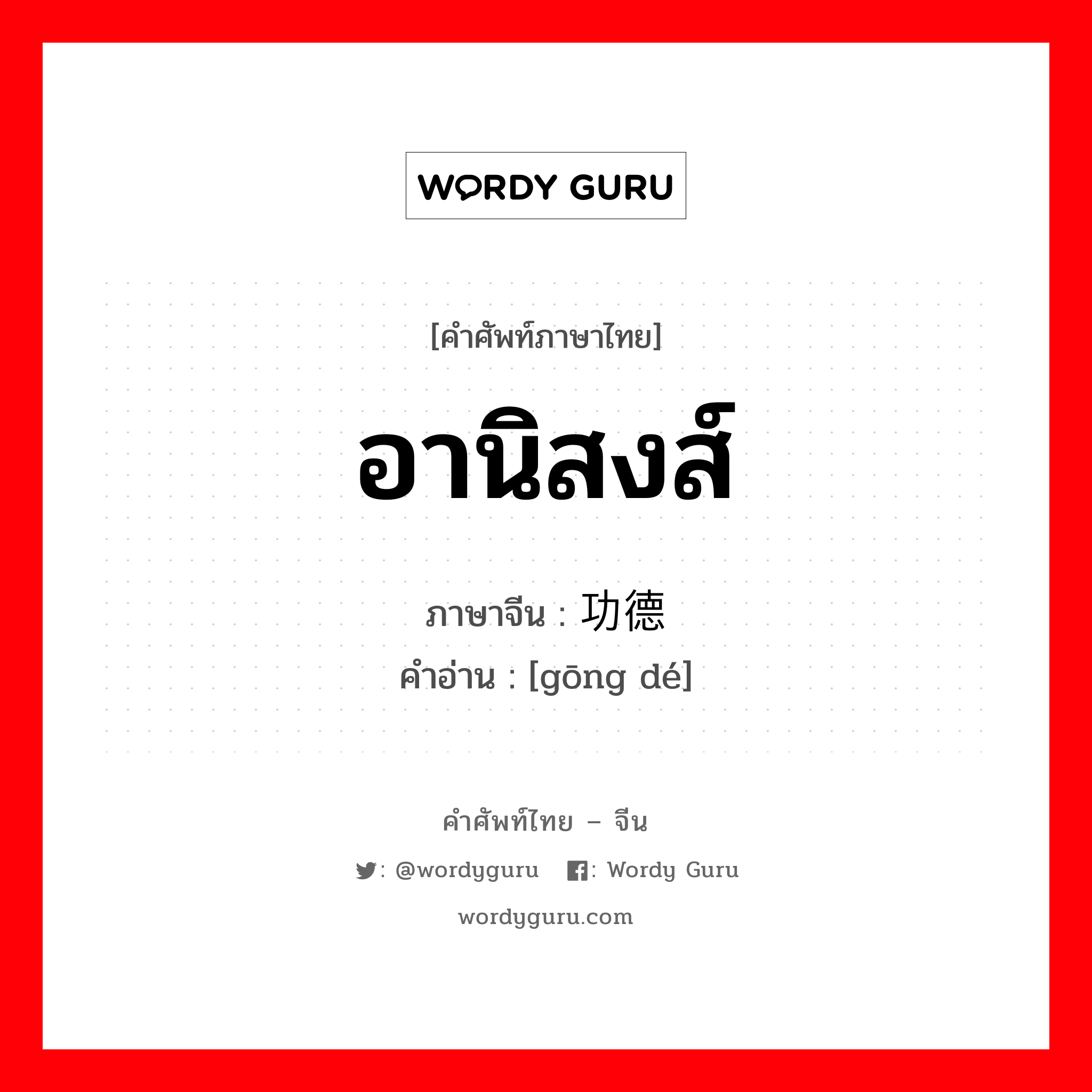 อานิสงส์ ภาษาจีนคืออะไร, คำศัพท์ภาษาไทย - จีน อานิสงส์ ภาษาจีน 功德 คำอ่าน [gōng dé]