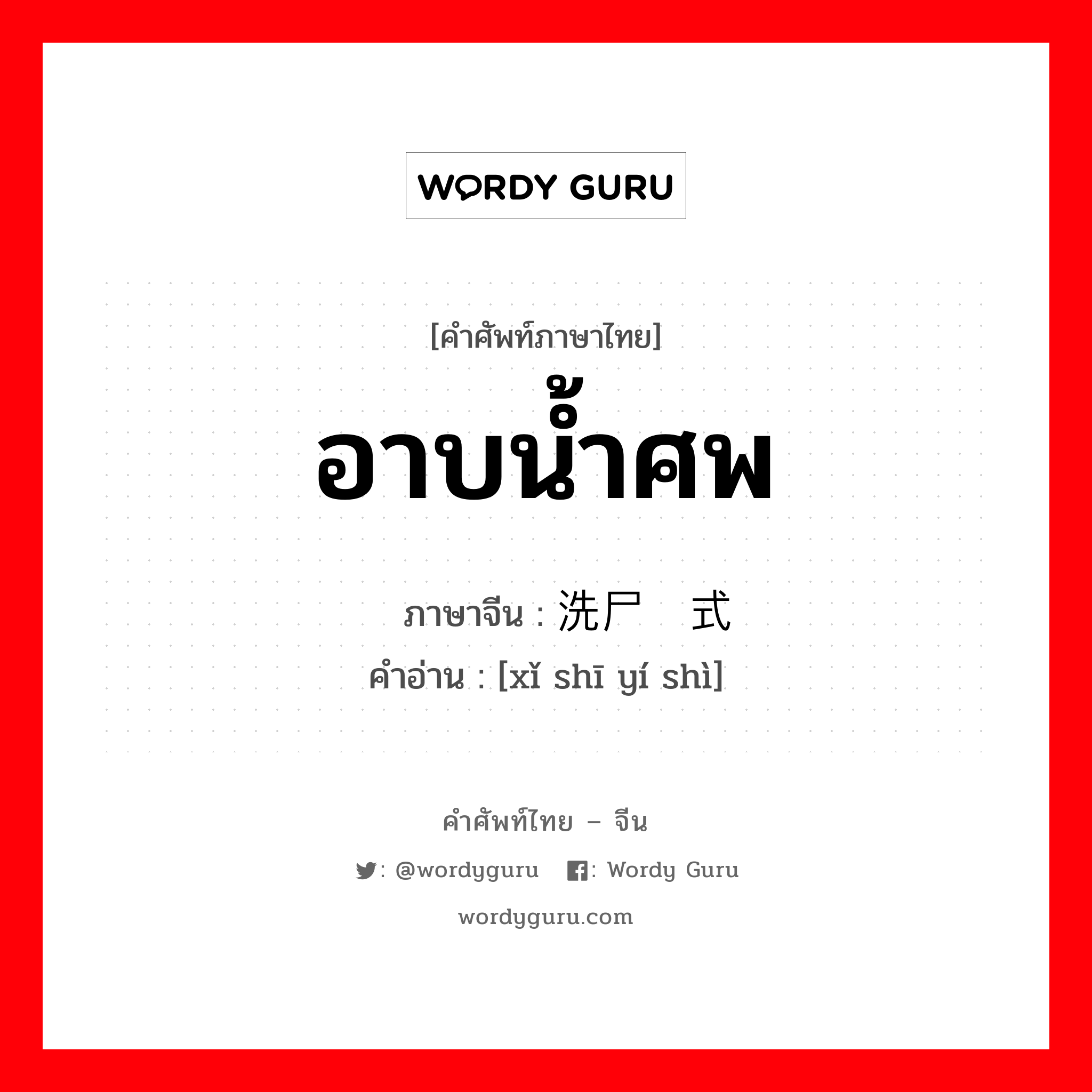 อาบน้ำศพ ภาษาจีนคืออะไร, คำศัพท์ภาษาไทย - จีน อาบน้ำศพ ภาษาจีน 洗尸仪式 คำอ่าน [xǐ shī yí shì]