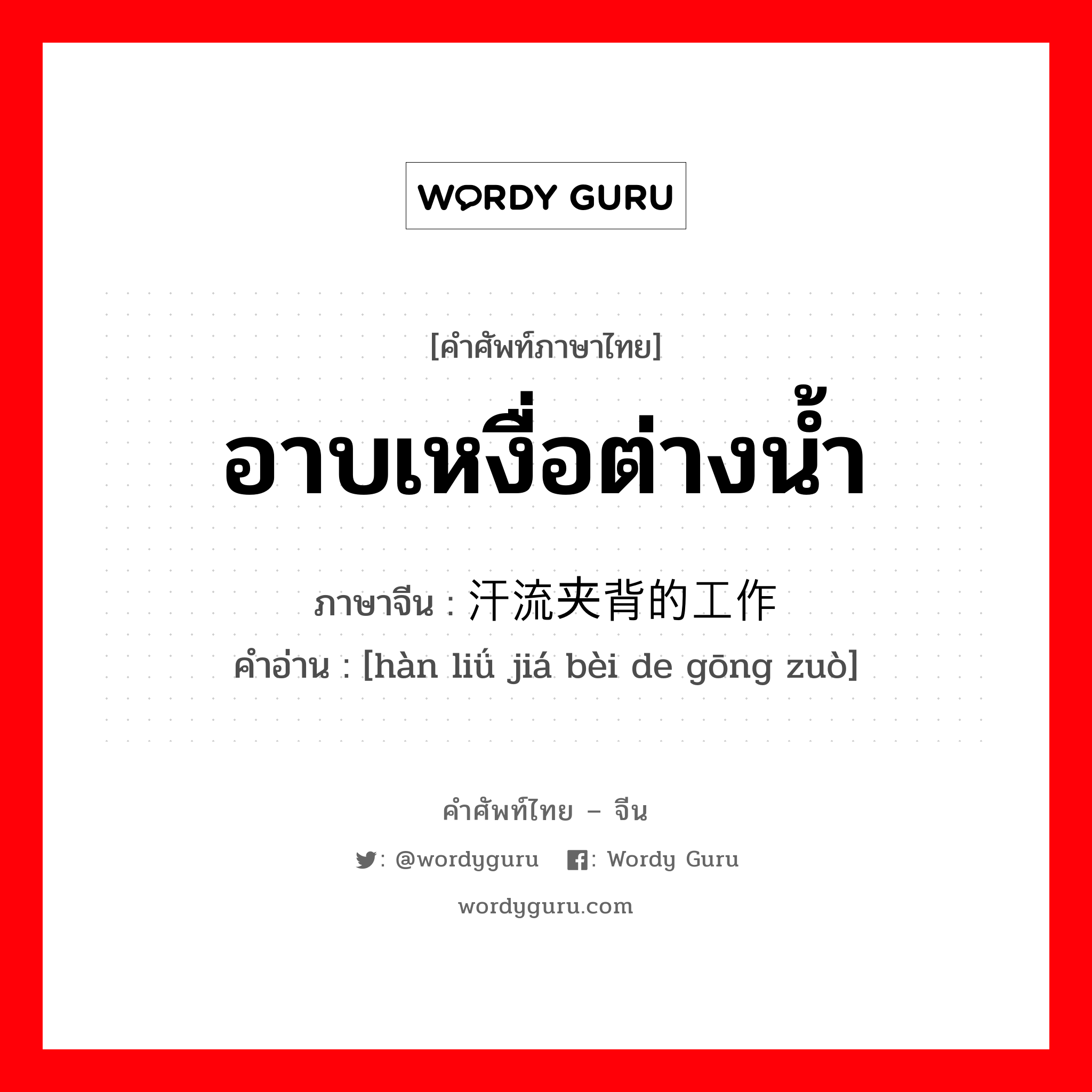 อาบเหงื่อต่างน้ำ ภาษาจีนคืออะไร, คำศัพท์ภาษาไทย - จีน อาบเหงื่อต่างน้ำ ภาษาจีน 汗流夹背的工作 คำอ่าน [hàn liǘ jiá bèi de gōng zuò]