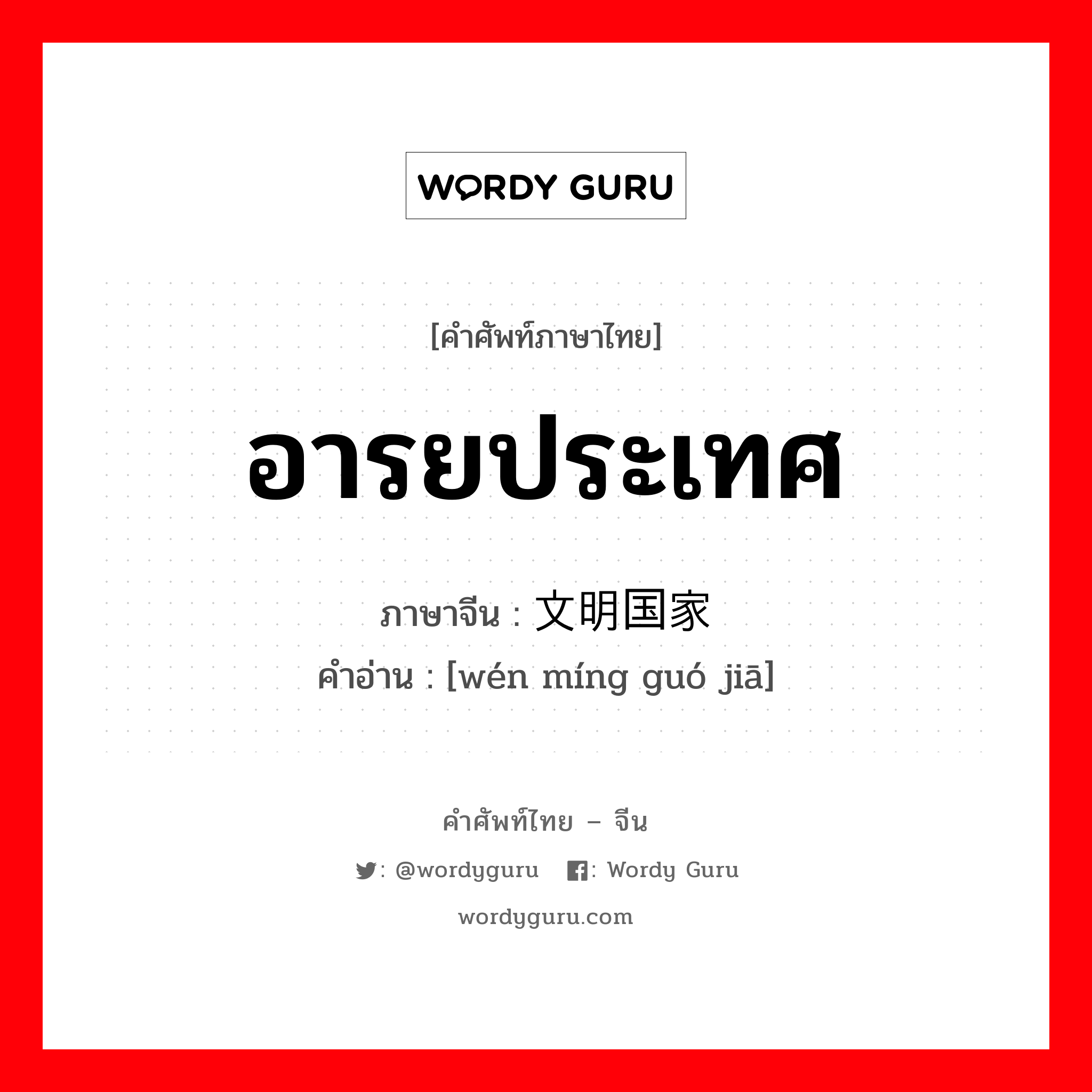 อารยประเทศ ภาษาจีนคืออะไร, คำศัพท์ภาษาไทย - จีน อารยประเทศ ภาษาจีน 文明国家 คำอ่าน [wén míng guó jiā]