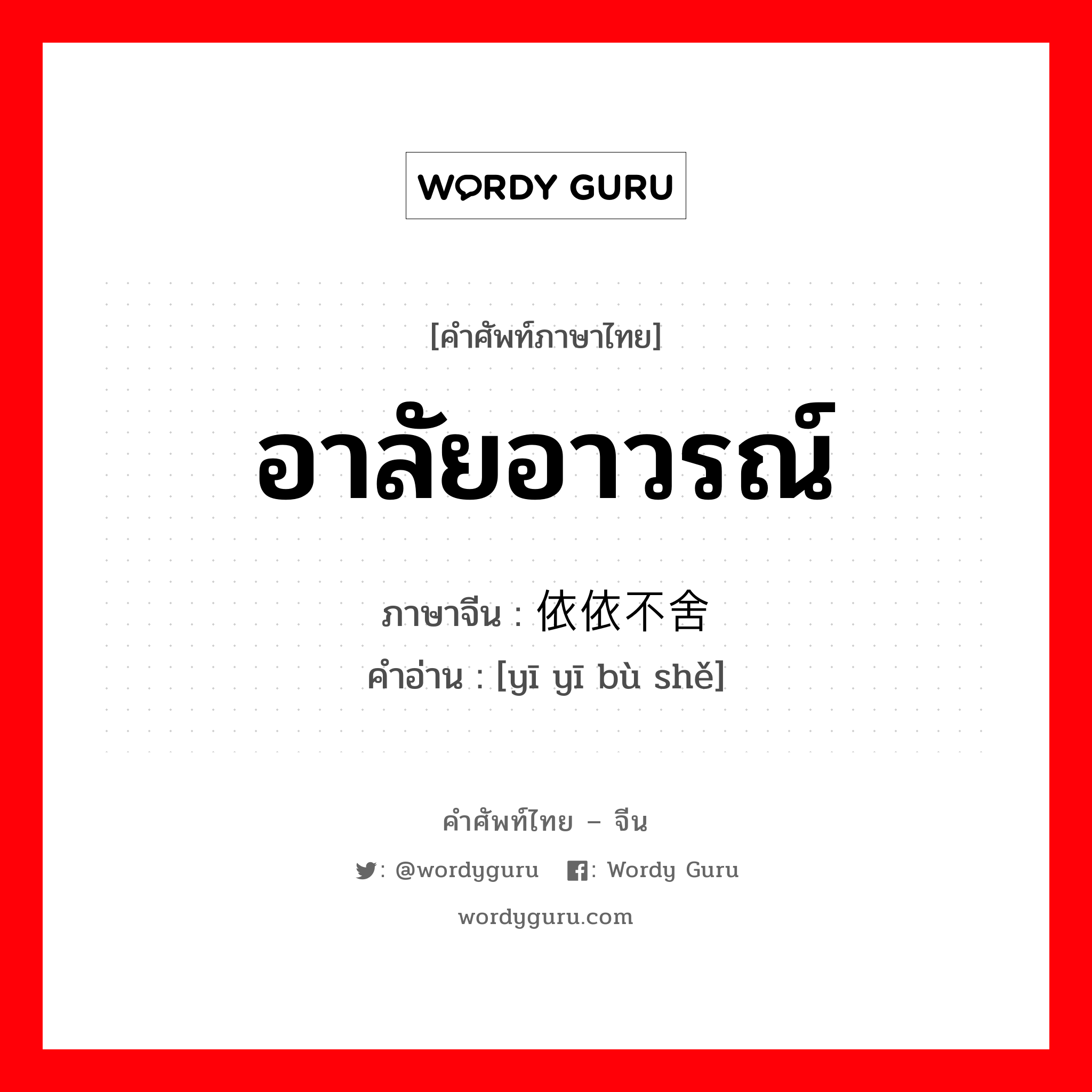 อาลัยอาวรณ์ ภาษาจีนคืออะไร, คำศัพท์ภาษาไทย - จีน อาลัยอาวรณ์ ภาษาจีน 依依不舍 คำอ่าน [yī yī bù shě]