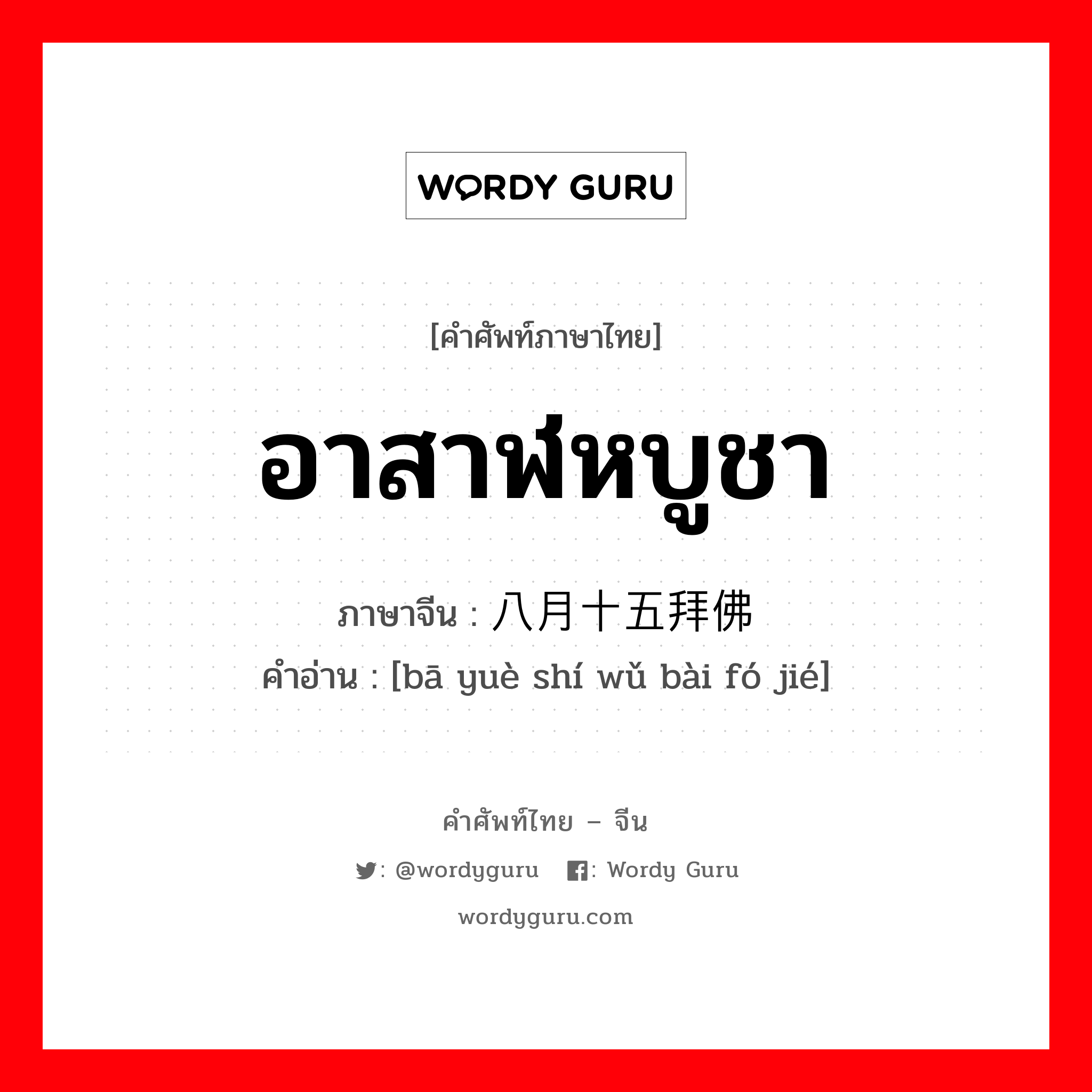 อาสาฬหบูชา ภาษาจีนคืออะไร, คำศัพท์ภาษาไทย - จีน อาสาฬหบูชา ภาษาจีน 八月十五拜佛节 คำอ่าน [bā yuè shí wǔ bài fó jié]