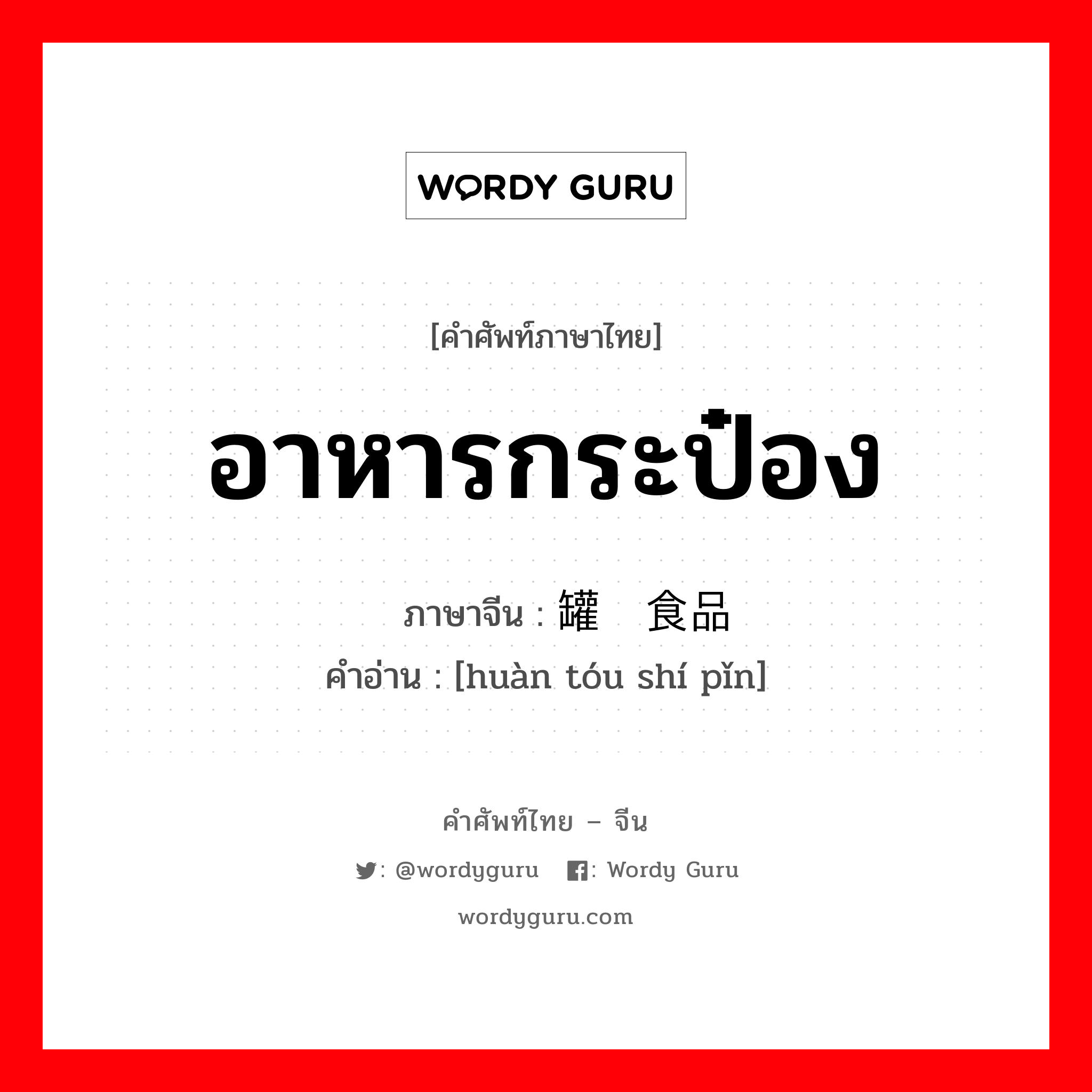 อาหารกระป๋อง ภาษาจีนคืออะไร, คำศัพท์ภาษาไทย - จีน อาหารกระป๋อง ภาษาจีน 罐头食品 คำอ่าน [huàn tóu shí pǐn]