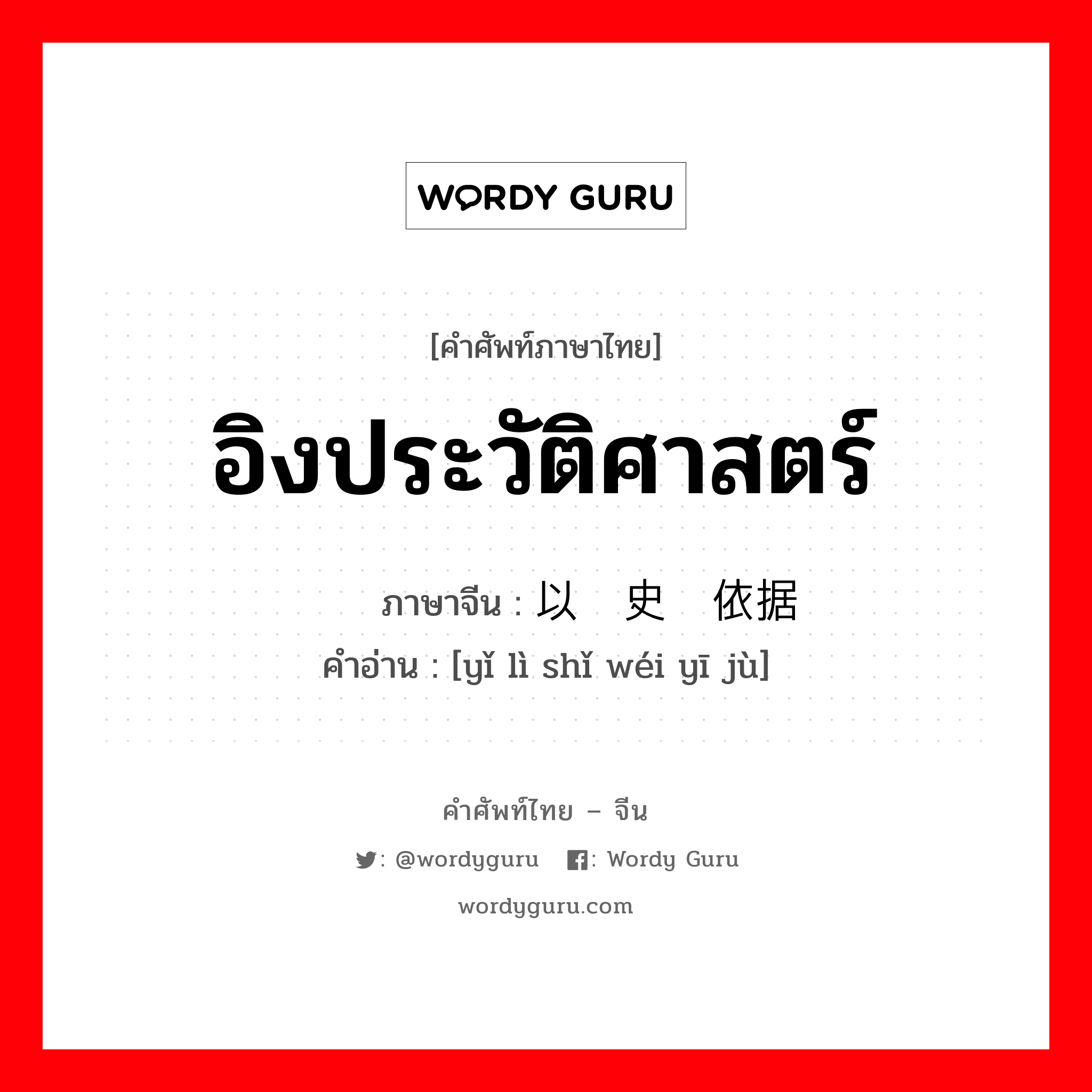 อิงประวัติศาสตร์ ภาษาจีนคืออะไร, คำศัพท์ภาษาไทย - จีน อิงประวัติศาสตร์ ภาษาจีน 以历史为依据 คำอ่าน [yǐ lì shǐ wéi yī jù]