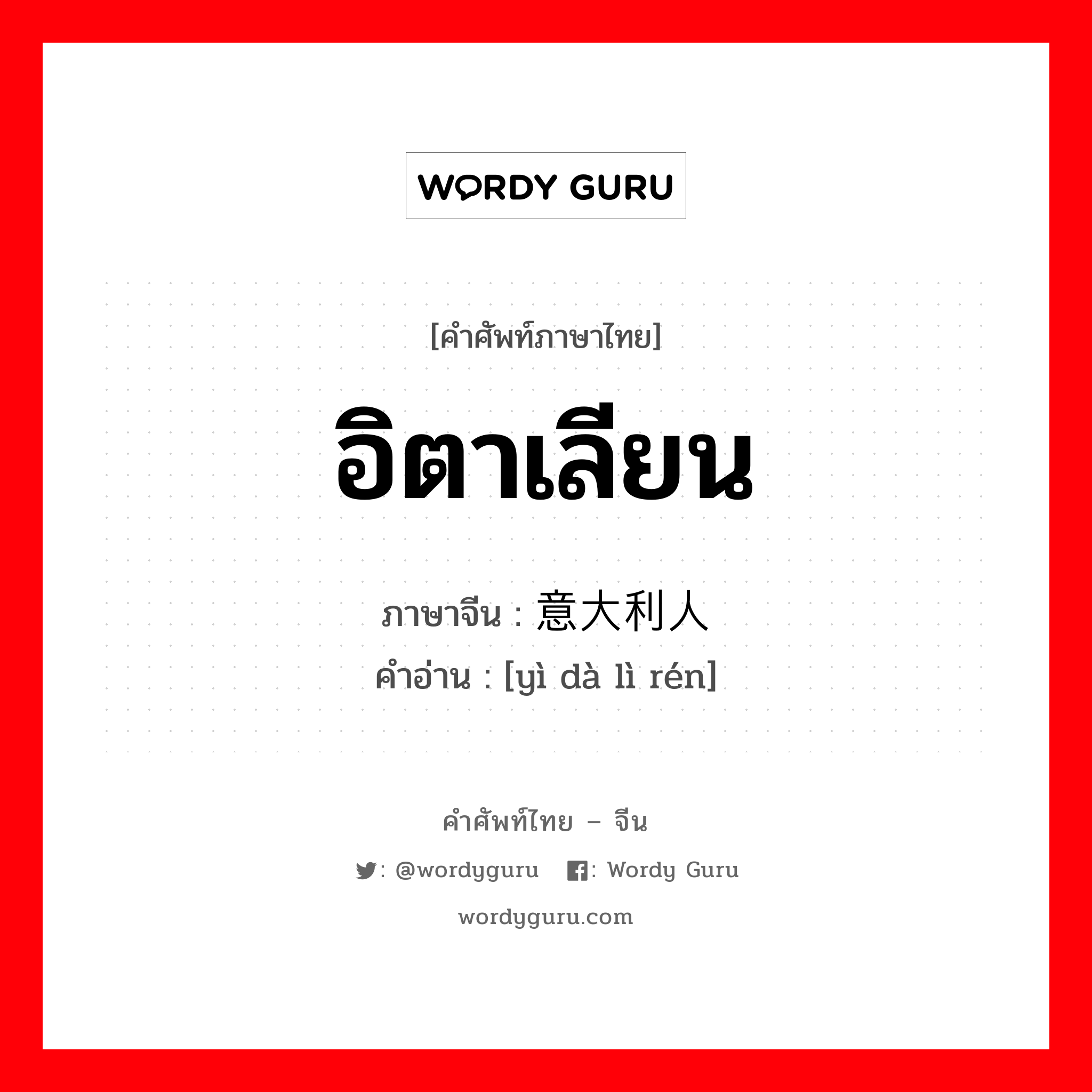 อิตาเลียน ภาษาจีนคืออะไร, คำศัพท์ภาษาไทย - จีน อิตาเลียน ภาษาจีน 意大利人 คำอ่าน [yì dà lì rén]