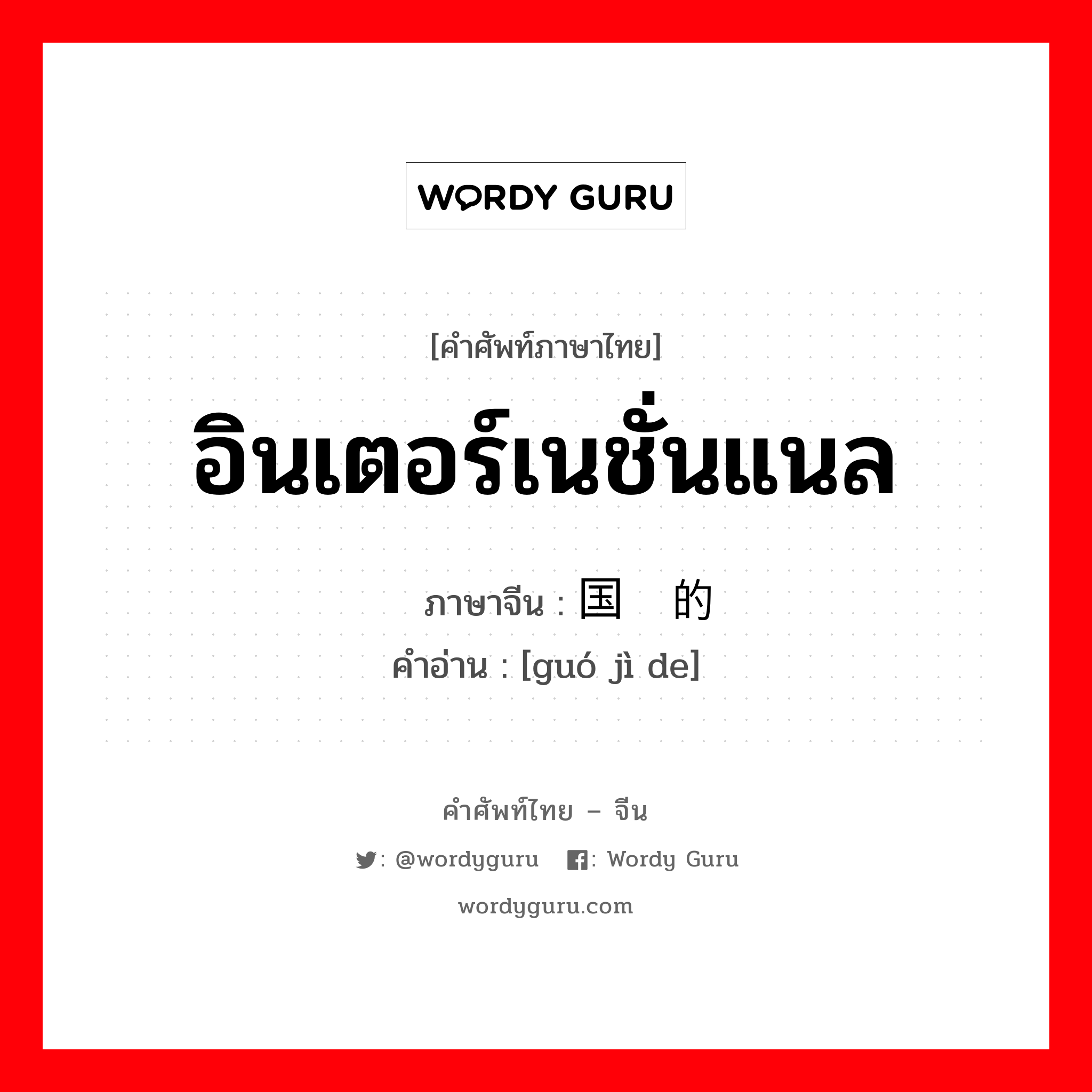 อินเตอร์เนชั่นแนล ภาษาจีนคืออะไร, คำศัพท์ภาษาไทย - จีน อินเตอร์เนชั่นแนล ภาษาจีน 国际的 คำอ่าน [guó jì de]