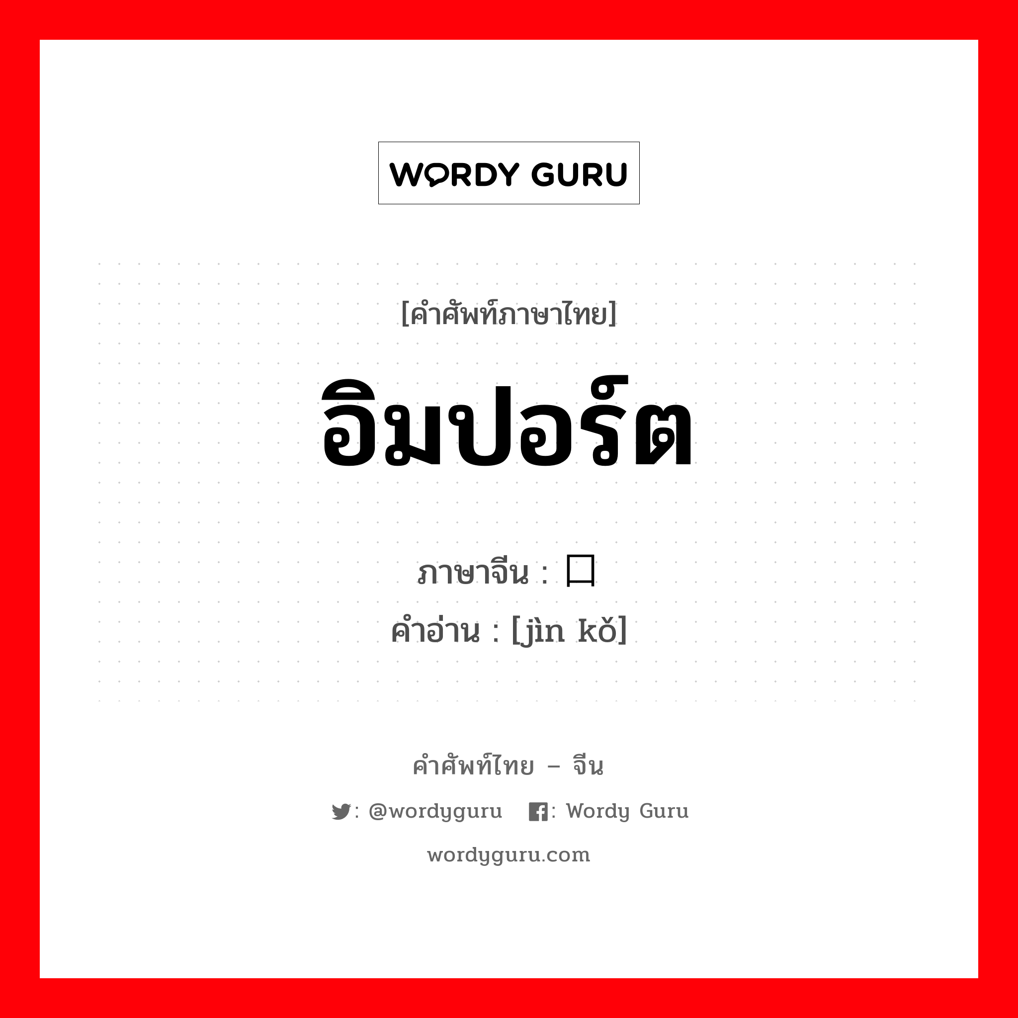 อิมปอร์ต ภาษาจีนคืออะไร, คำศัพท์ภาษาไทย - จีน อิมปอร์ต ภาษาจีน 进口 คำอ่าน [jìn kǒ]