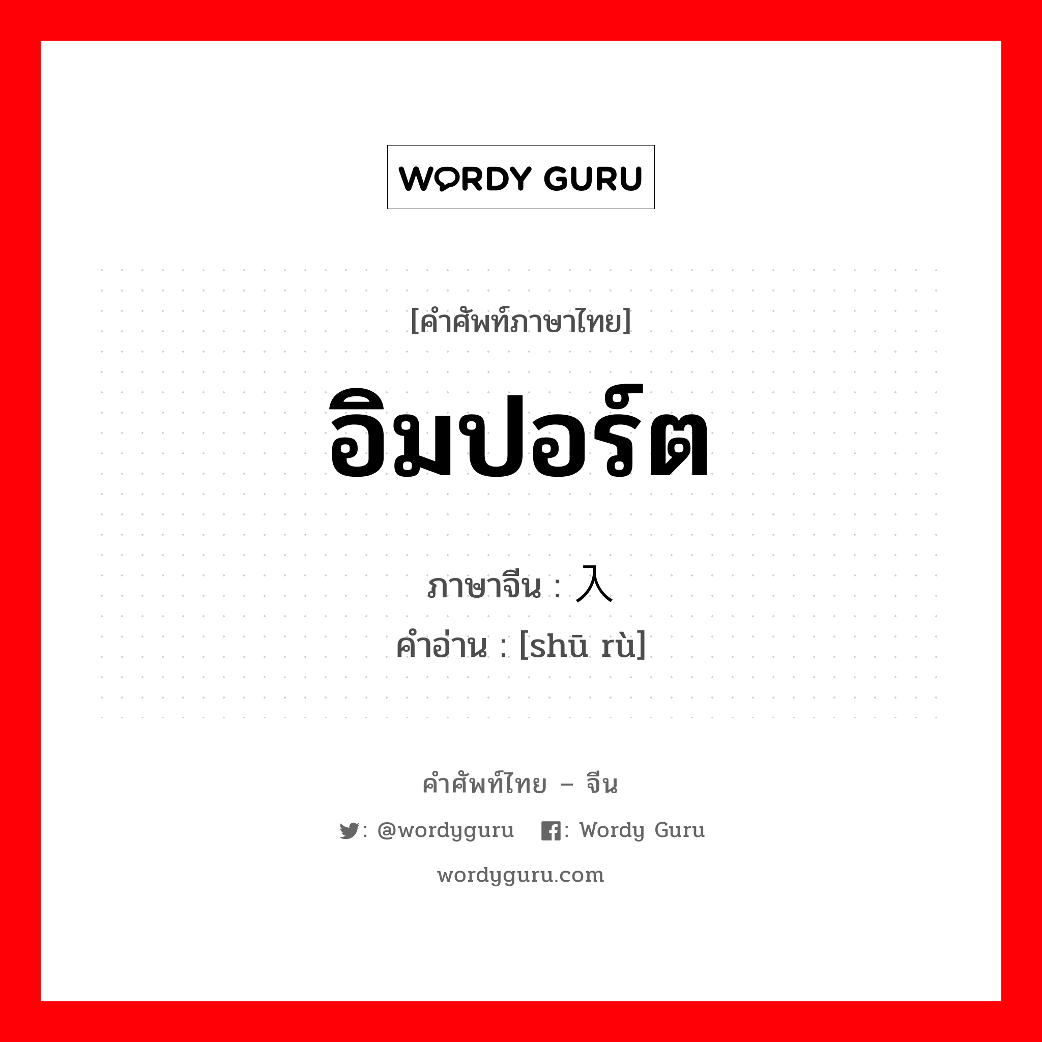 อิมปอร์ต ภาษาจีนคืออะไร, คำศัพท์ภาษาไทย - จีน อิมปอร์ต ภาษาจีน 输入 คำอ่าน [shū rù]