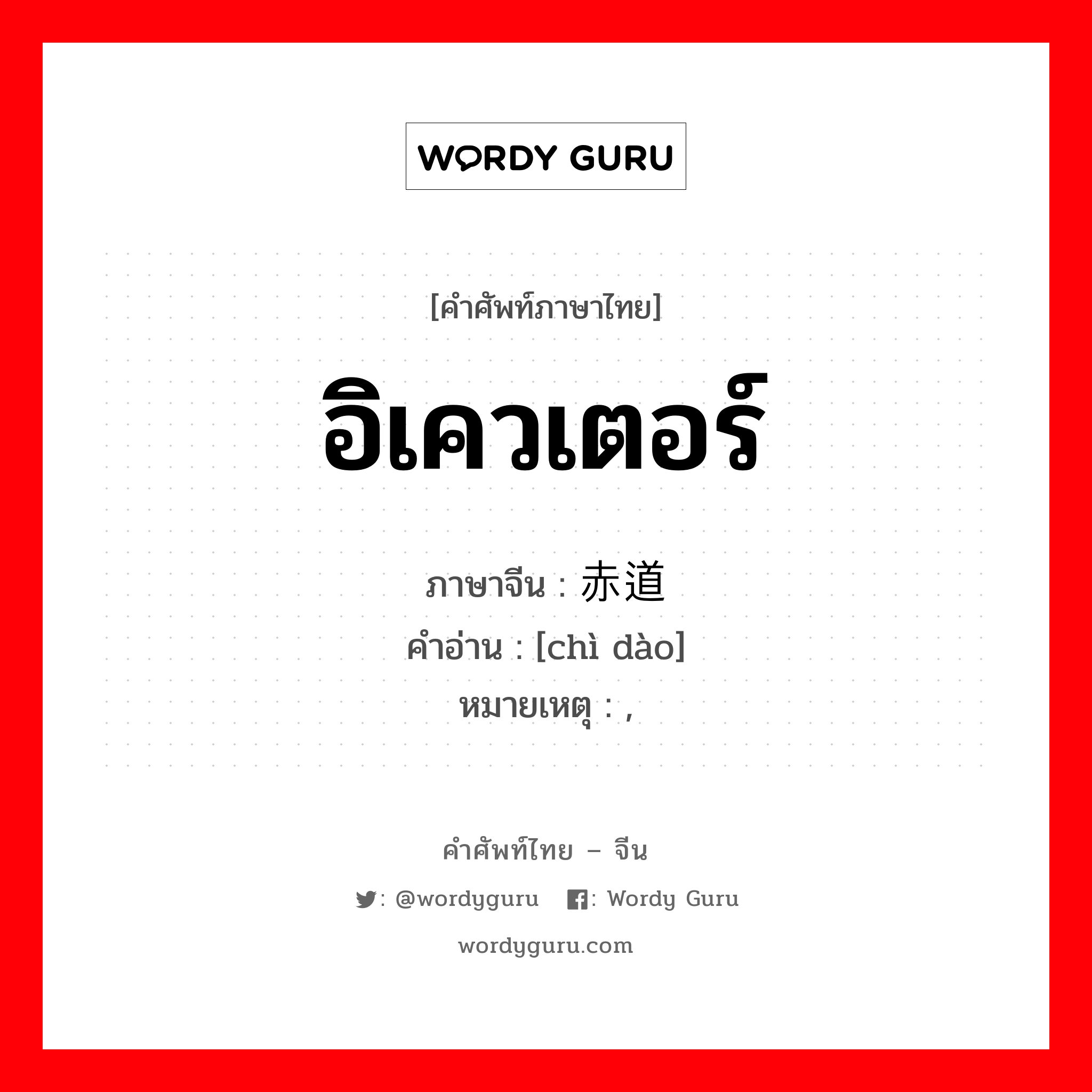 อิเควเตอร์ ภาษาจีนคืออะไร, คำศัพท์ภาษาไทย - จีน อิเควเตอร์ ภาษาจีน 赤道 คำอ่าน [chì dào] หมายเหตุ ,