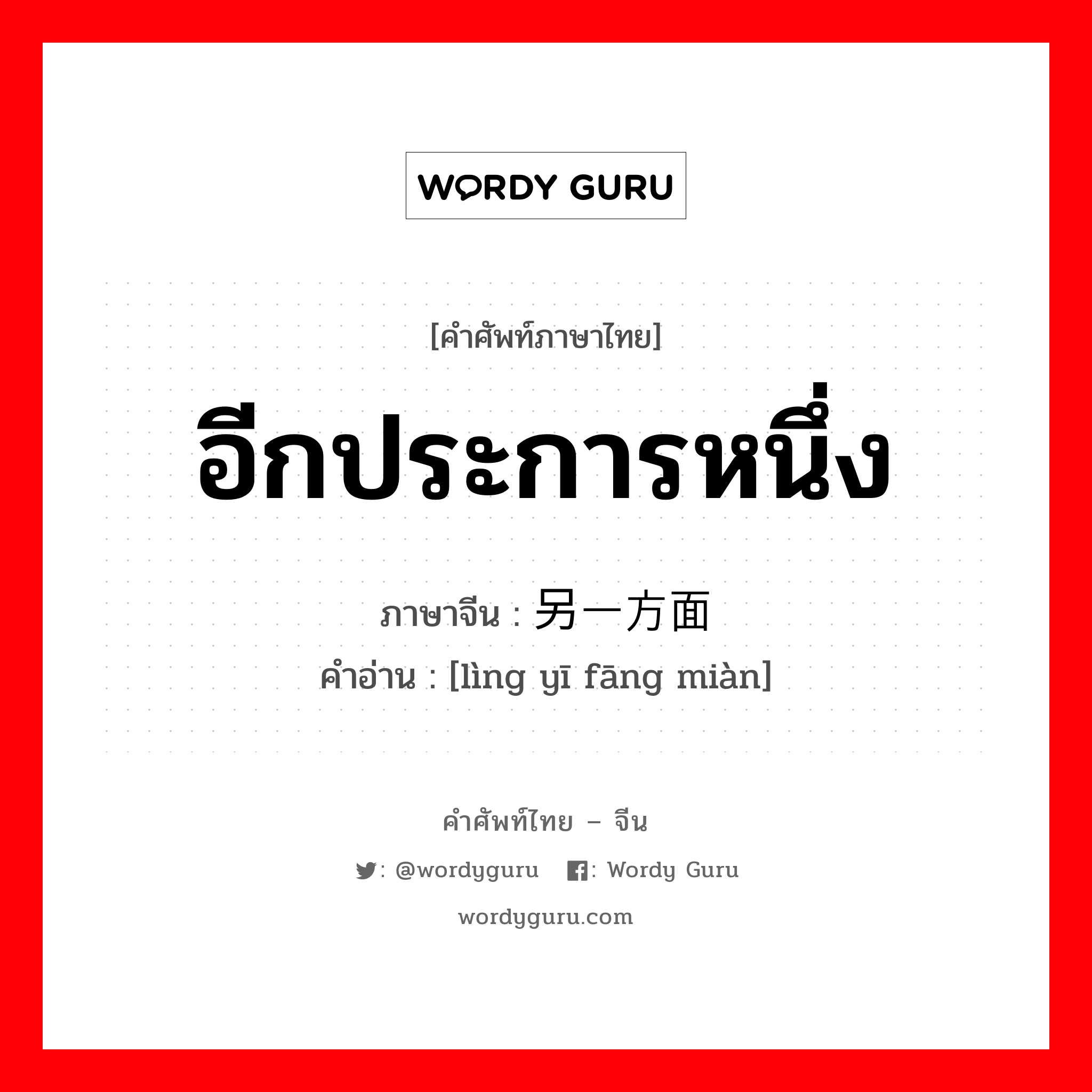 อีกประการหนึ่ง ภาษาจีนคืออะไร, คำศัพท์ภาษาไทย - จีน อีกประการหนึ่ง ภาษาจีน 另一方面 คำอ่าน [lìng yī fāng miàn]