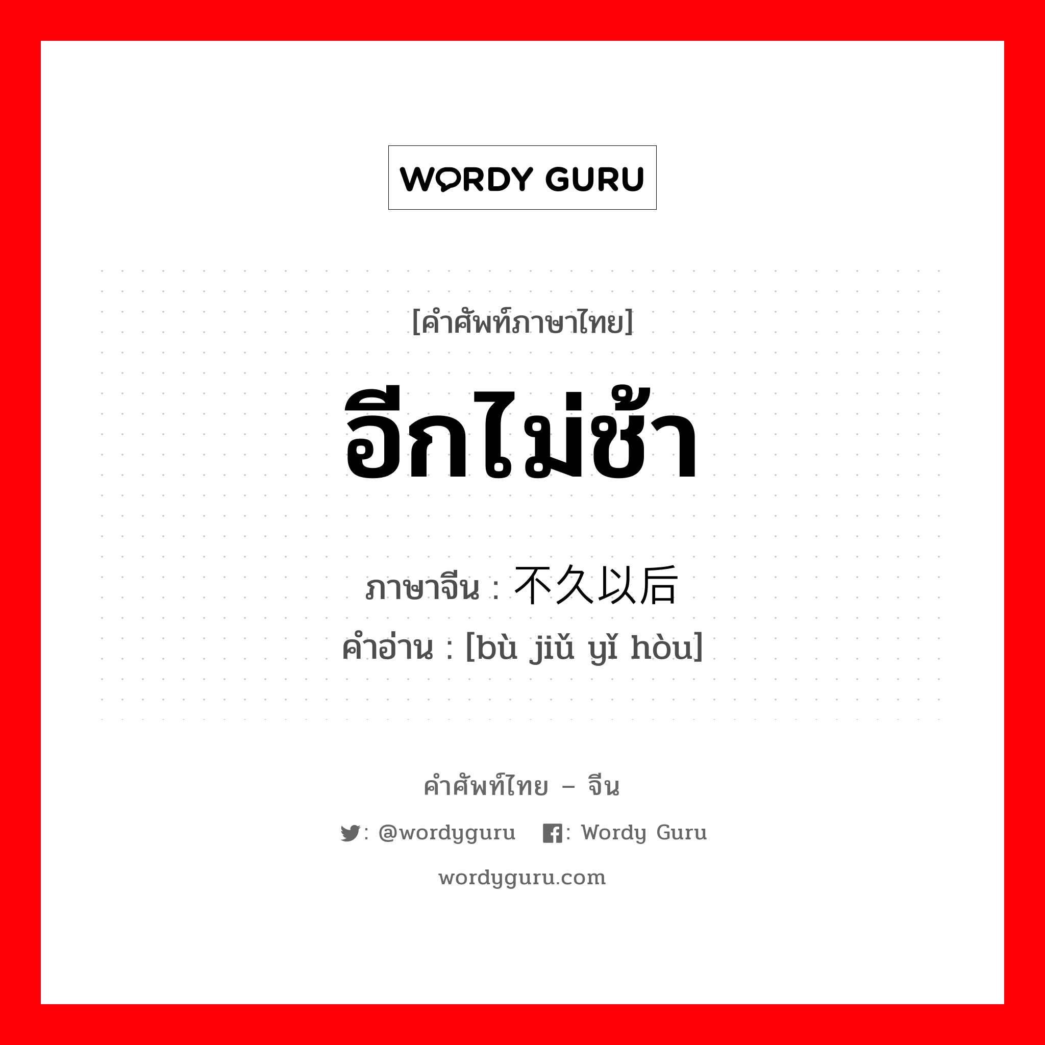 อีกไม่ช้า ภาษาจีนคืออะไร, คำศัพท์ภาษาไทย - จีน อีกไม่ช้า ภาษาจีน 不久以后 คำอ่าน [bù jiǔ yǐ hòu]