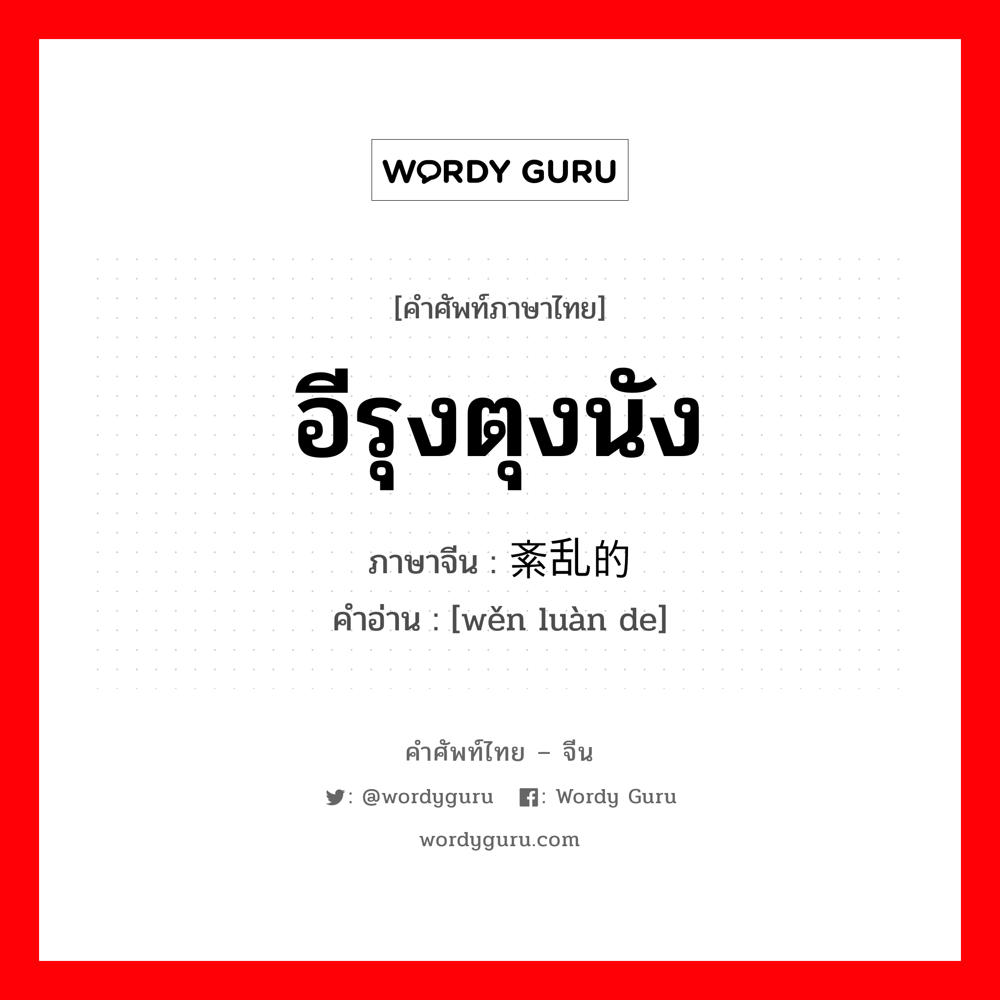 อีรุงตุงนัง ภาษาจีนคืออะไร, คำศัพท์ภาษาไทย - จีน อีรุงตุงนัง ภาษาจีน 紊乱的 คำอ่าน [wěn luàn de]