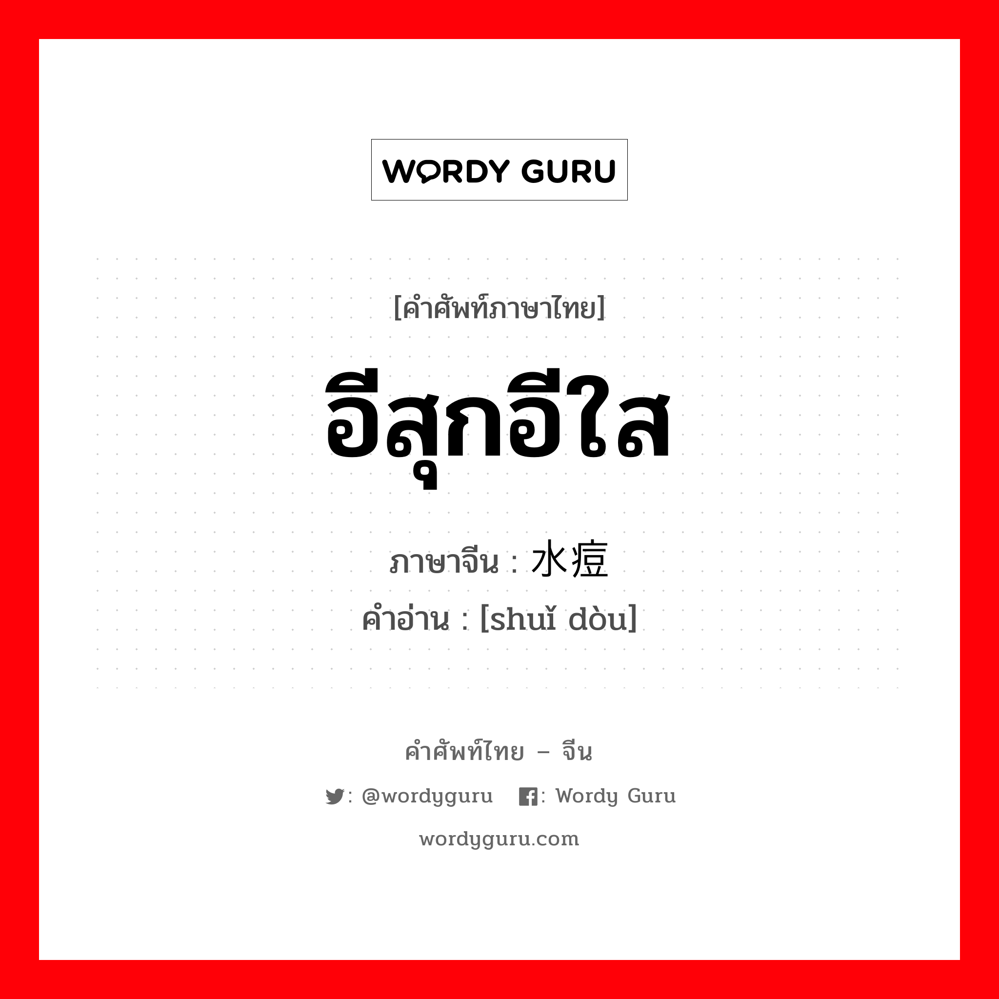 อีสุกอีใส ภาษาจีนคืออะไร, คำศัพท์ภาษาไทย - จีน อีสุกอีใส ภาษาจีน 水痘 คำอ่าน [shuǐ dòu]