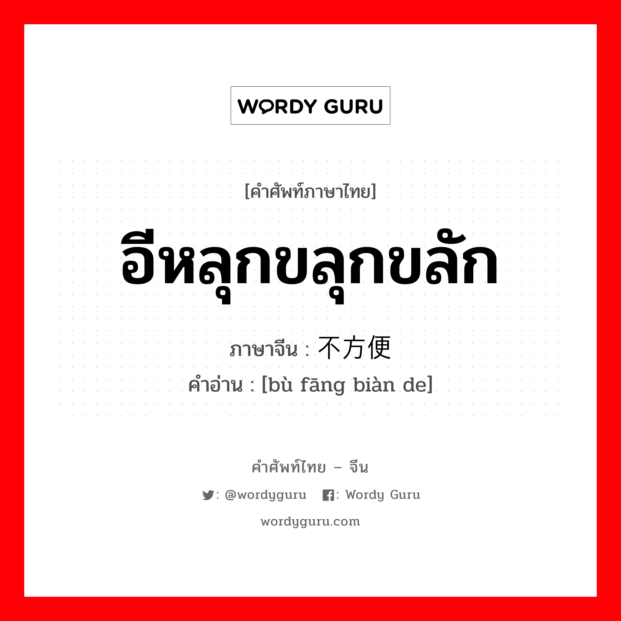 อีหลุกขลุกขลัก ภาษาจีนคืออะไร, คำศัพท์ภาษาไทย - จีน อีหลุกขลุกขลัก ภาษาจีน 不方便 คำอ่าน [bù fāng biàn de]