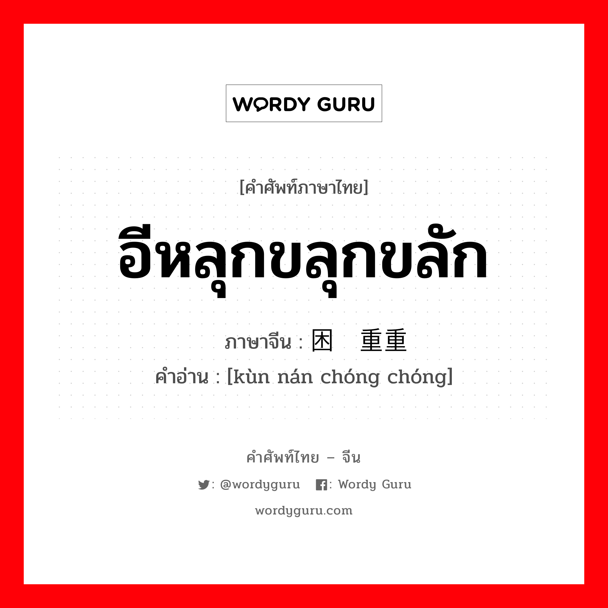 อีหลุกขลุกขลัก ภาษาจีนคืออะไร, คำศัพท์ภาษาไทย - จีน อีหลุกขลุกขลัก ภาษาจีน 困难重重 คำอ่าน [kùn nán chóng chóng]