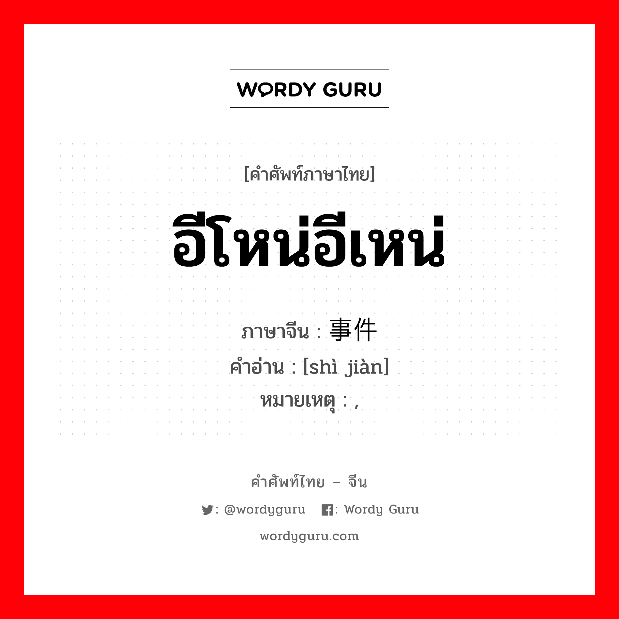 อีโหน่อีเหน่ ภาษาจีนคืออะไร, คำศัพท์ภาษาไทย - จีน อีโหน่อีเหน่ ภาษาจีน 事件 คำอ่าน [shì jiàn] หมายเหตุ ,