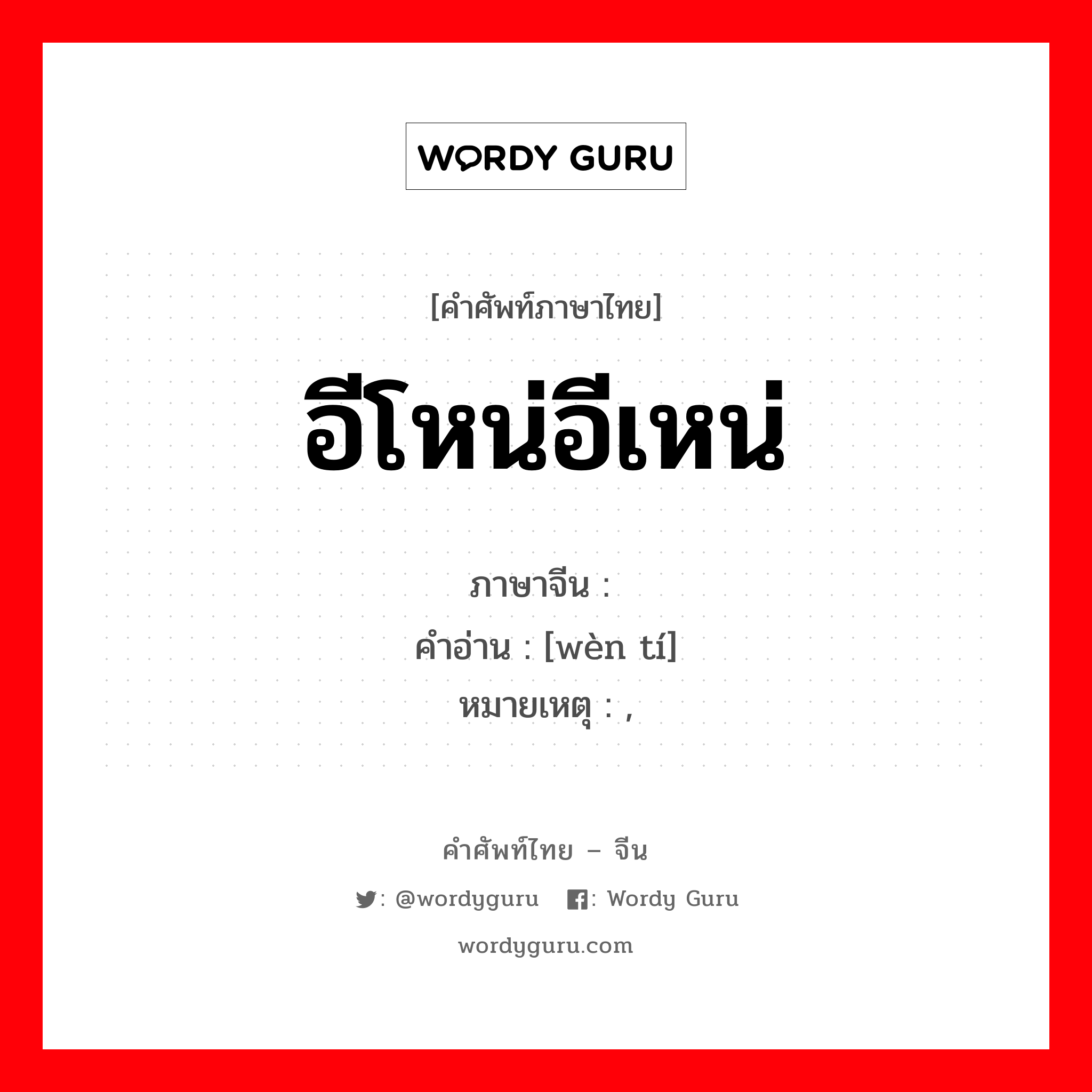 อีโหน่อีเหน่ ภาษาจีนคืออะไร, คำศัพท์ภาษาไทย - จีน อีโหน่อีเหน่ ภาษาจีน 问题 คำอ่าน [wèn tí] หมายเหตุ ,