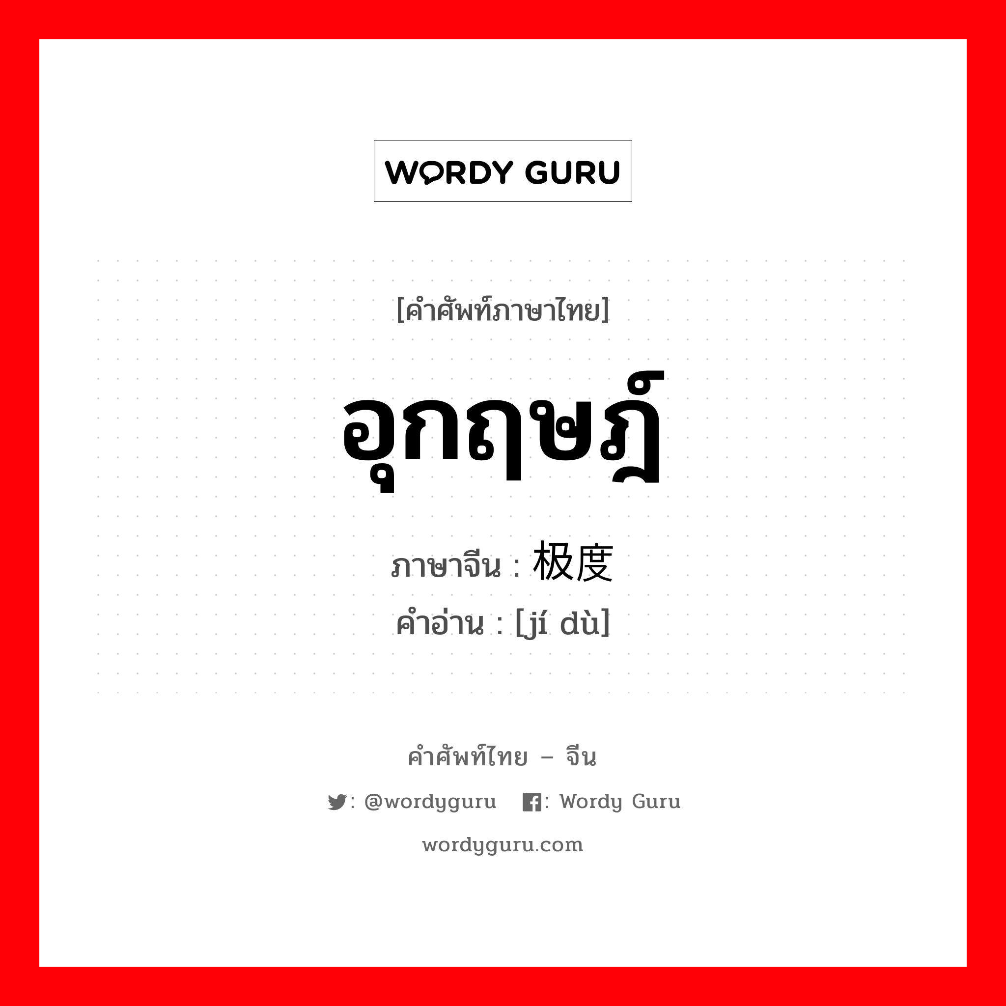 อุกฤษฎ์ ภาษาจีนคืออะไร, คำศัพท์ภาษาไทย - จีน อุกฤษฎ์ ภาษาจีน 极度 คำอ่าน [jí dù]