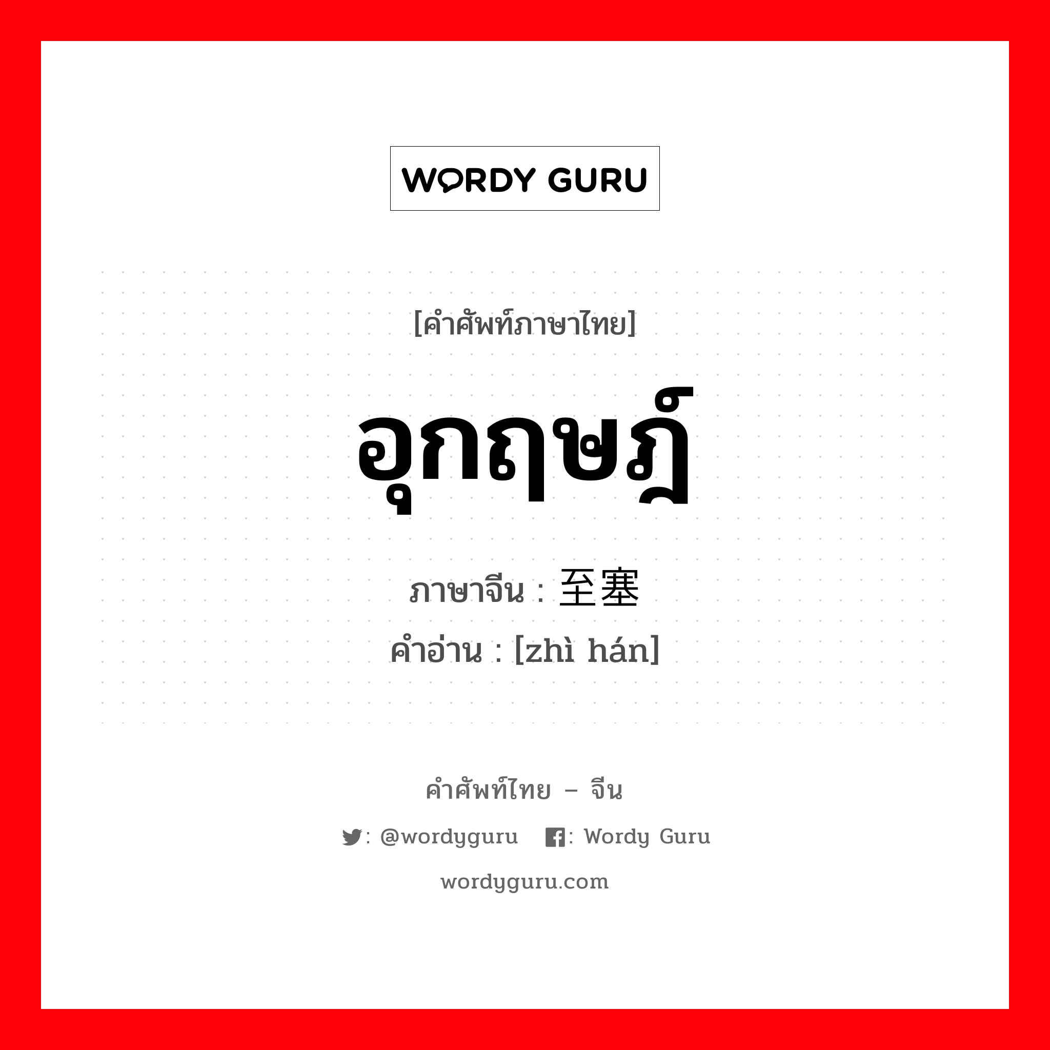 อุกฤษฎ์ ภาษาจีนคืออะไร, คำศัพท์ภาษาไทย - จีน อุกฤษฎ์ ภาษาจีน 至塞 คำอ่าน [zhì hán]