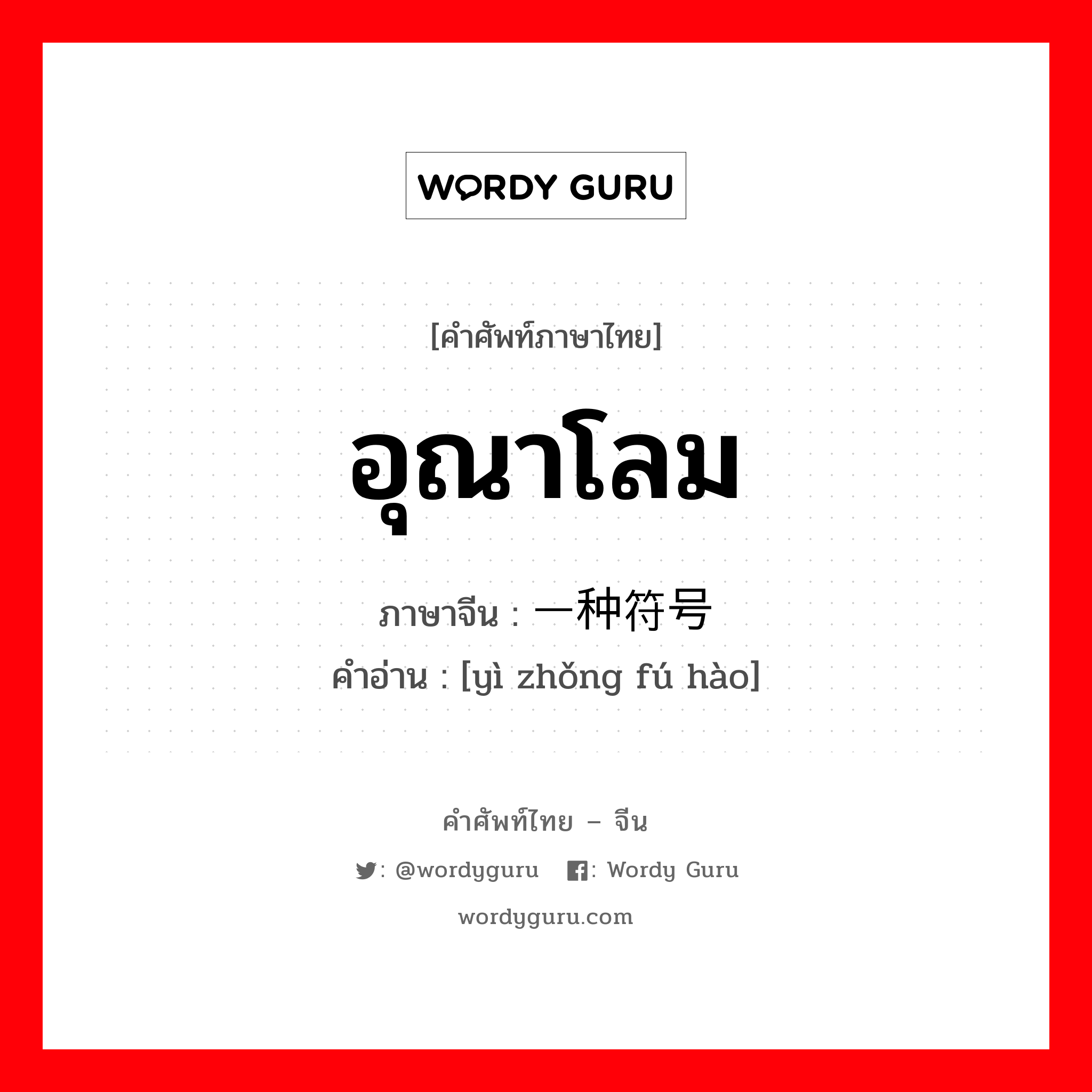 อุณาโลม ภาษาจีนคืออะไร, คำศัพท์ภาษาไทย - จีน อุณาโลม ภาษาจีน 一种符号 คำอ่าน [yì zhǒng fú hào]