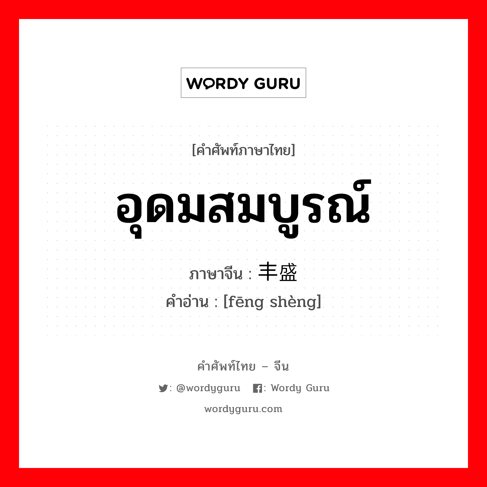 อุดมสมบูรณ์ ภาษาจีนคืออะไร, คำศัพท์ภาษาไทย - จีน อุดมสมบูรณ์ ภาษาจีน 丰盛 คำอ่าน [fēng shèng]