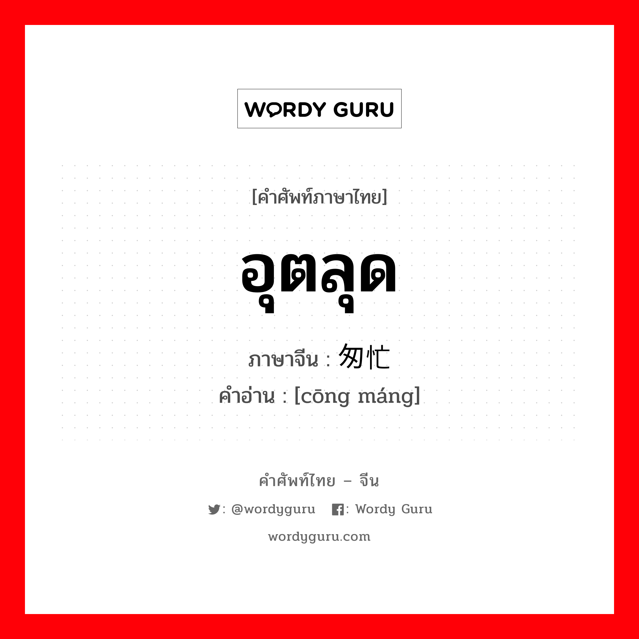 อุตลุด ภาษาจีนคืออะไร, คำศัพท์ภาษาไทย - จีน อุตลุด ภาษาจีน 匆忙 คำอ่าน [cōng máng]