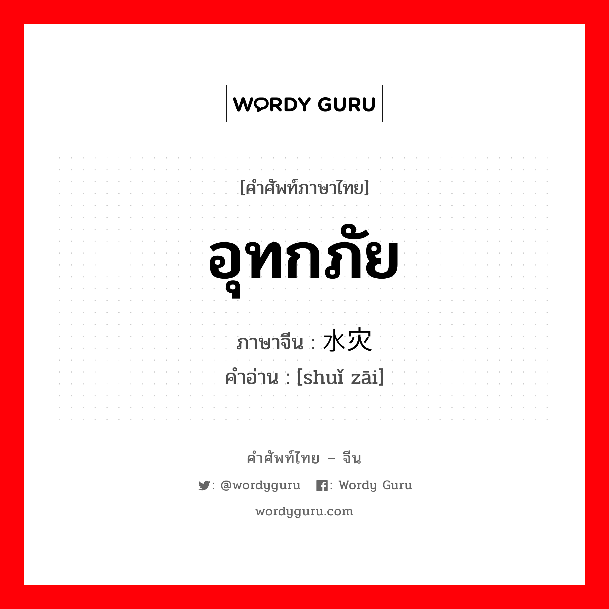 อุทกภัย ภาษาจีนคืออะไร, คำศัพท์ภาษาไทย - จีน อุทกภัย ภาษาจีน 水灾 คำอ่าน [shuǐ zāi]