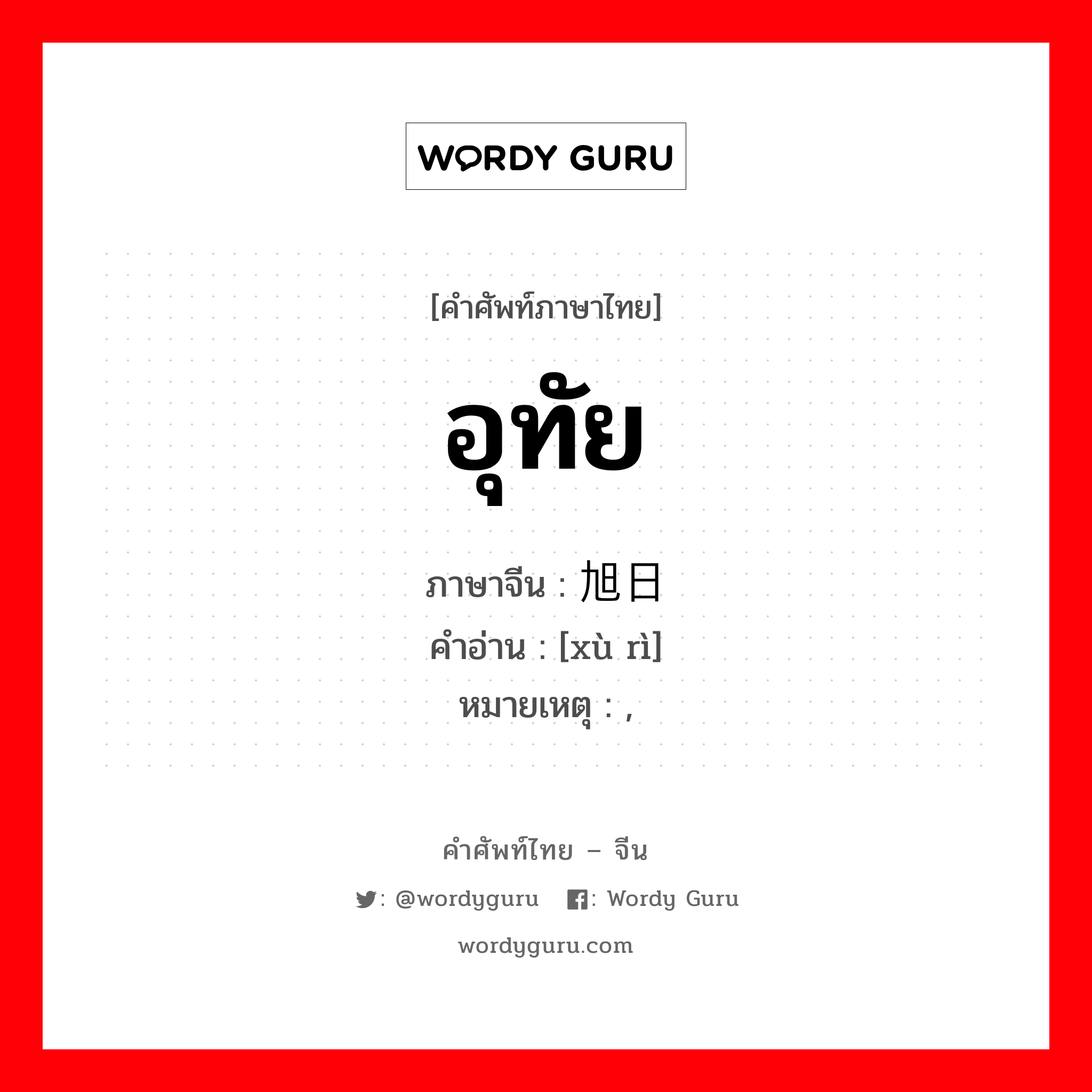 อุทัย ภาษาจีนคืออะไร, คำศัพท์ภาษาไทย - จีน อุทัย ภาษาจีน 旭日 คำอ่าน [xù rì] หมายเหตุ ,