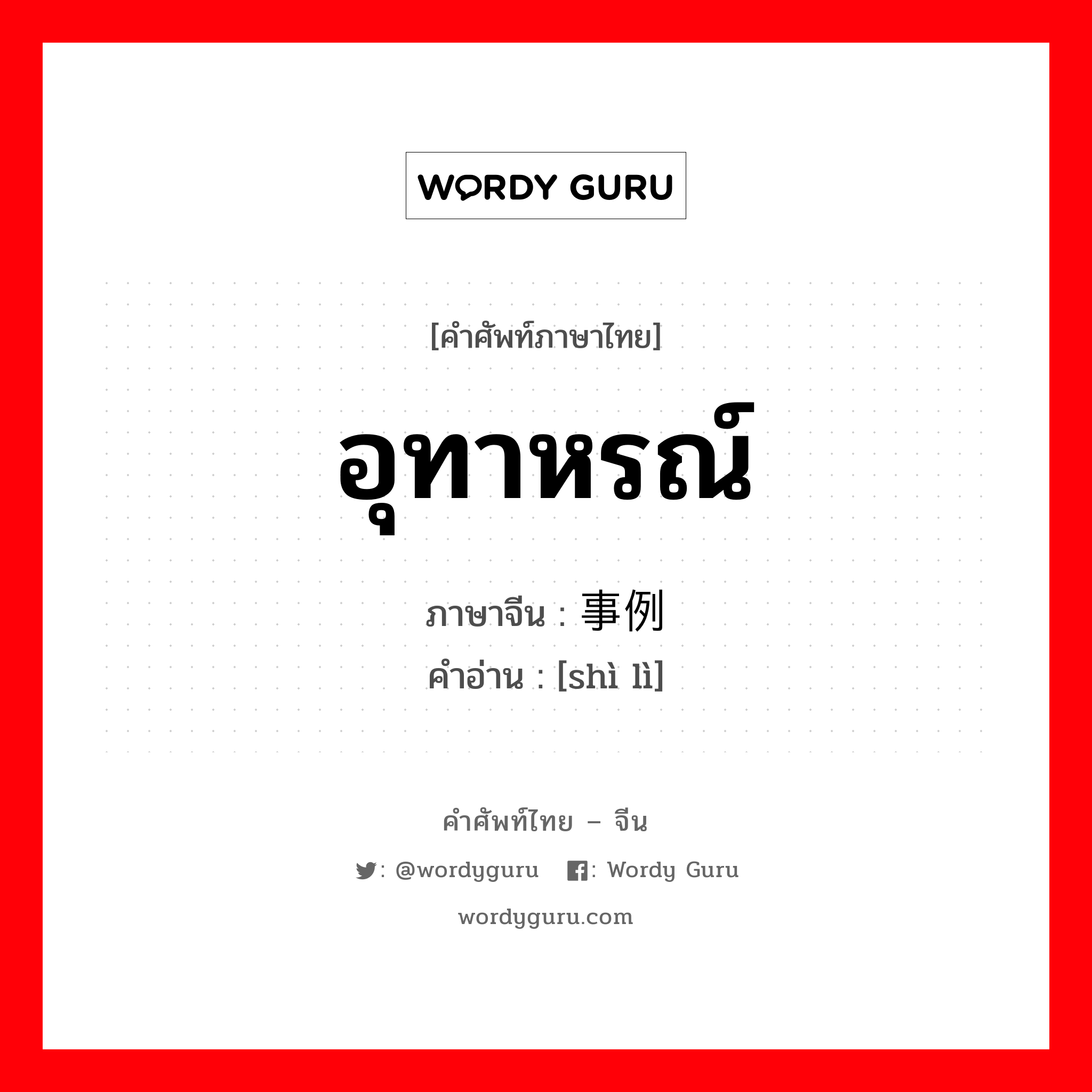 อุทาหรณ์ ภาษาจีนคืออะไร, คำศัพท์ภาษาไทย - จีน อุทาหรณ์ ภาษาจีน 事例 คำอ่าน [shì lì]