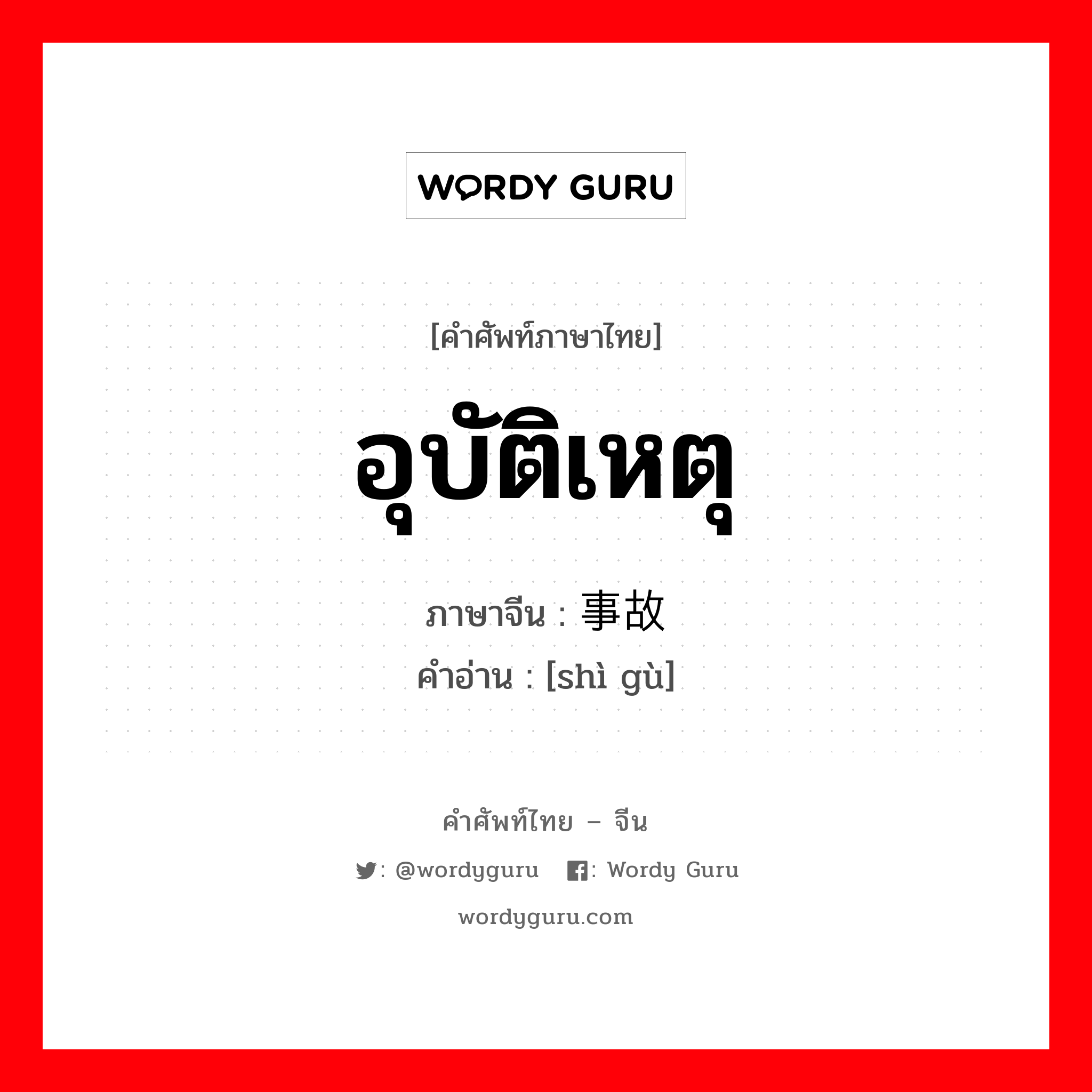 อุบัติเหตุ ภาษาจีนคืออะไร, คำศัพท์ภาษาไทย - จีน อุบัติเหตุ ภาษาจีน 事故 คำอ่าน [shì gù]