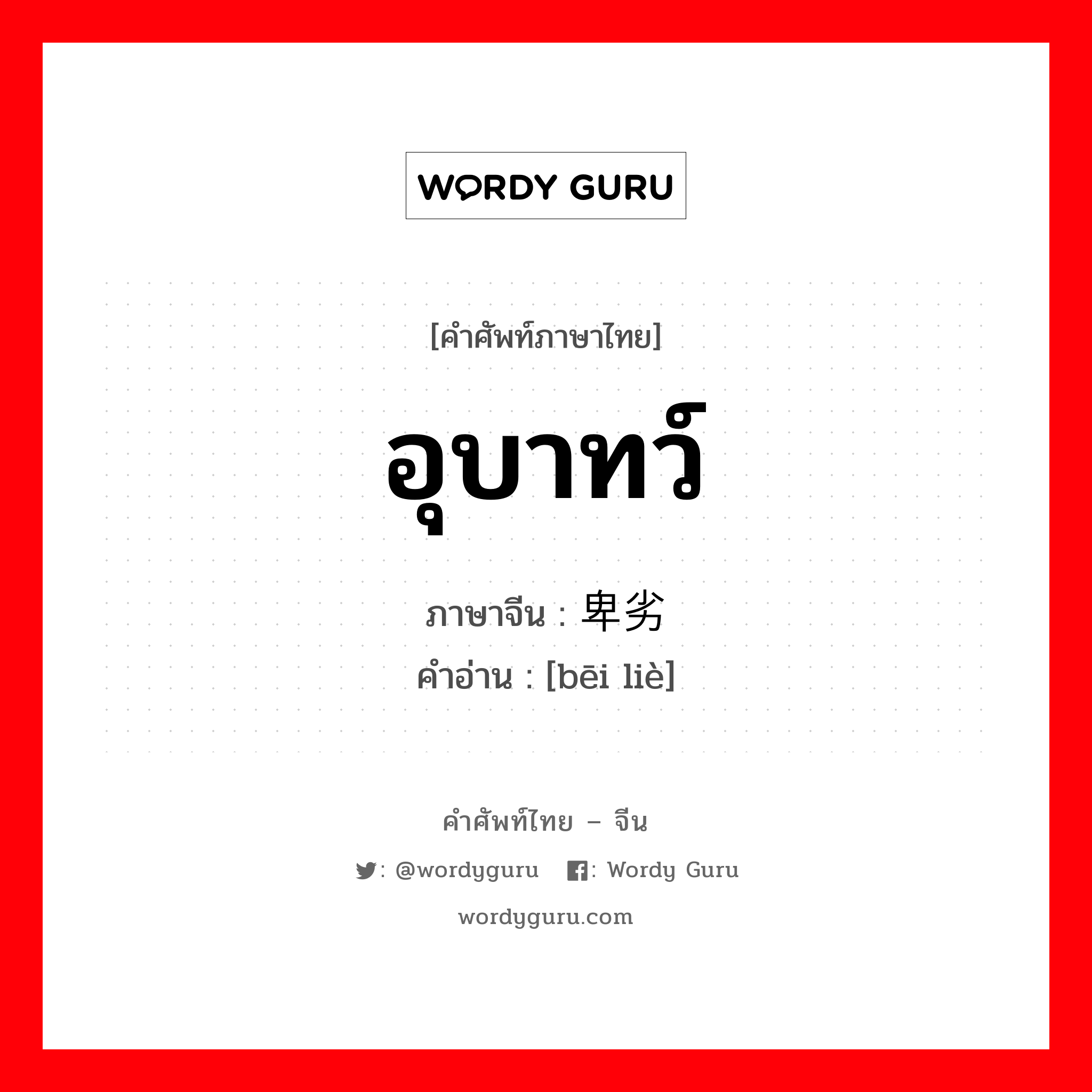 อุบาทว์ ภาษาจีนคืออะไร, คำศัพท์ภาษาไทย - จีน อุบาทว์ ภาษาจีน 卑劣 คำอ่าน [bēi liè]