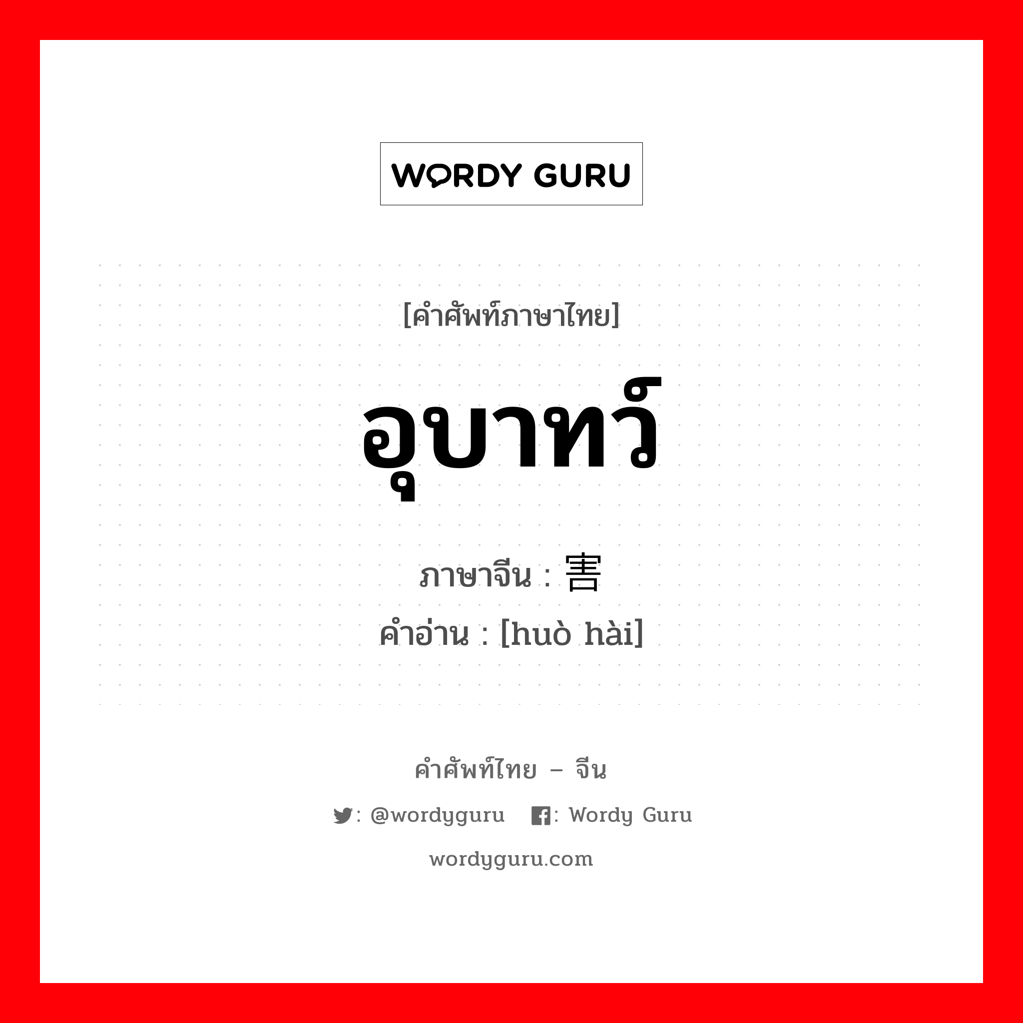 อุบาทว์ ภาษาจีนคืออะไร, คำศัพท์ภาษาไทย - จีน อุบาทว์ ภาษาจีน 祸害 คำอ่าน [huò hài]