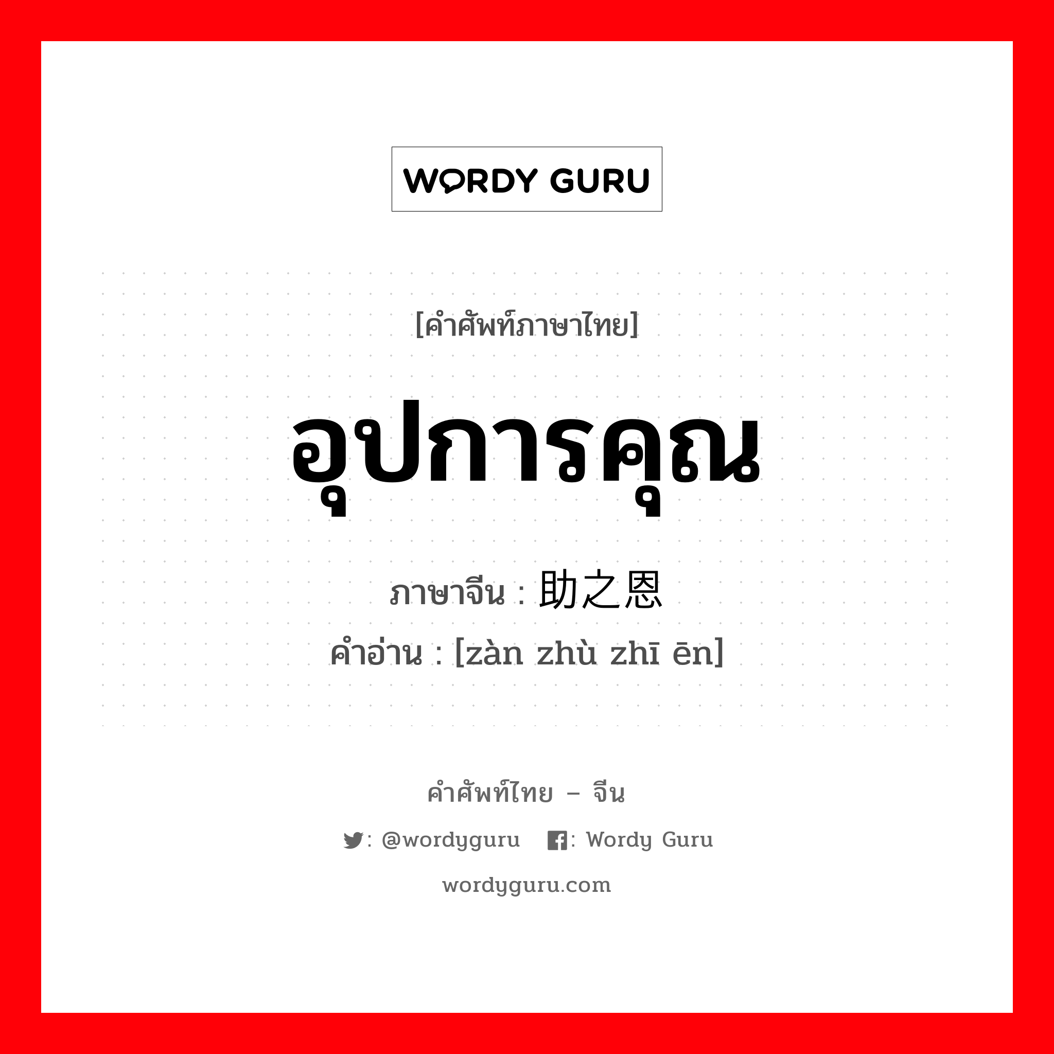 อุปการคุณ ภาษาจีนคืออะไร, คำศัพท์ภาษาไทย - จีน อุปการคุณ ภาษาจีน 赞助之恩 คำอ่าน [zàn zhù zhī ēn]