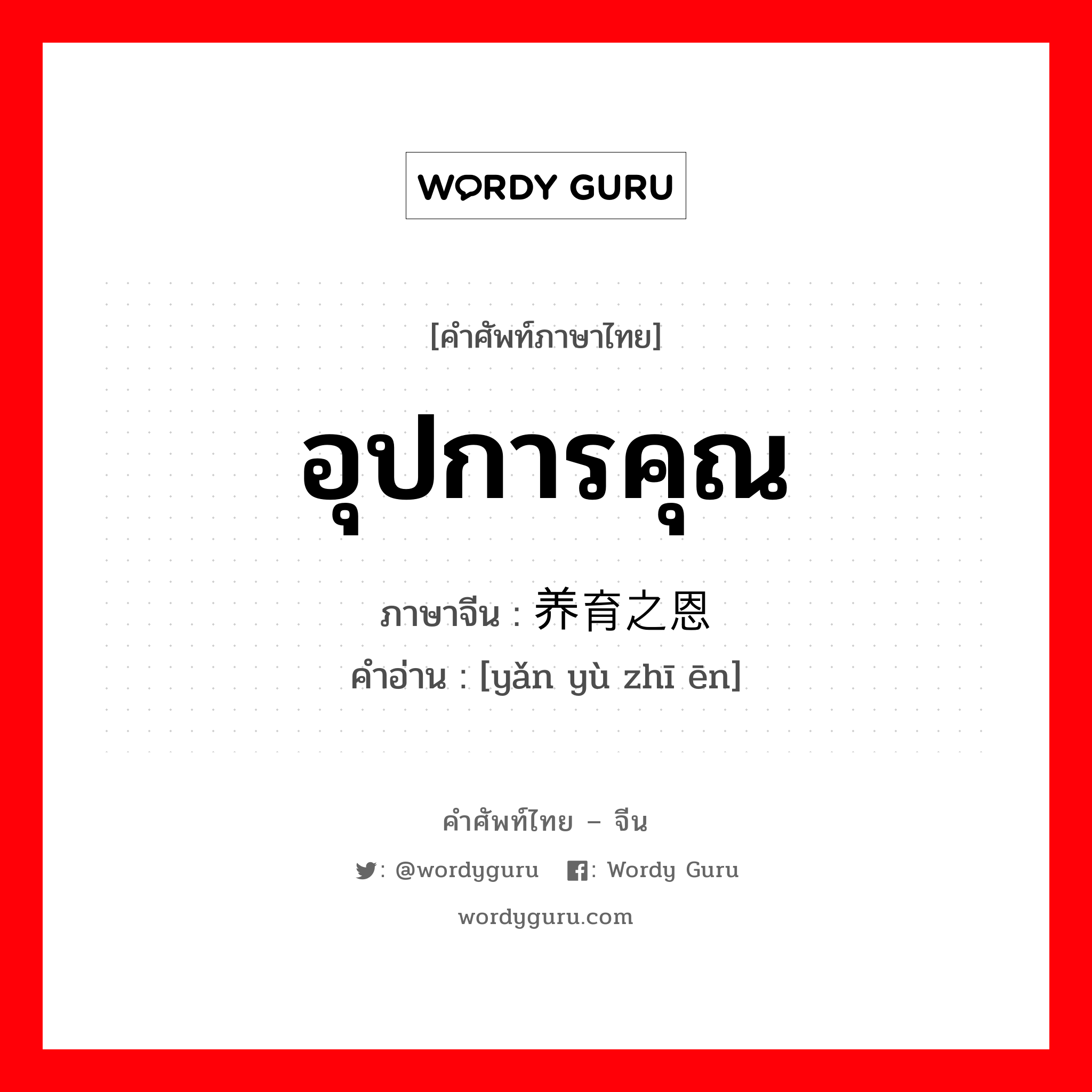 อุปการคุณ ภาษาจีนคืออะไร, คำศัพท์ภาษาไทย - จีน อุปการคุณ ภาษาจีน 养育之恩 คำอ่าน [yǎn yù zhī ēn]