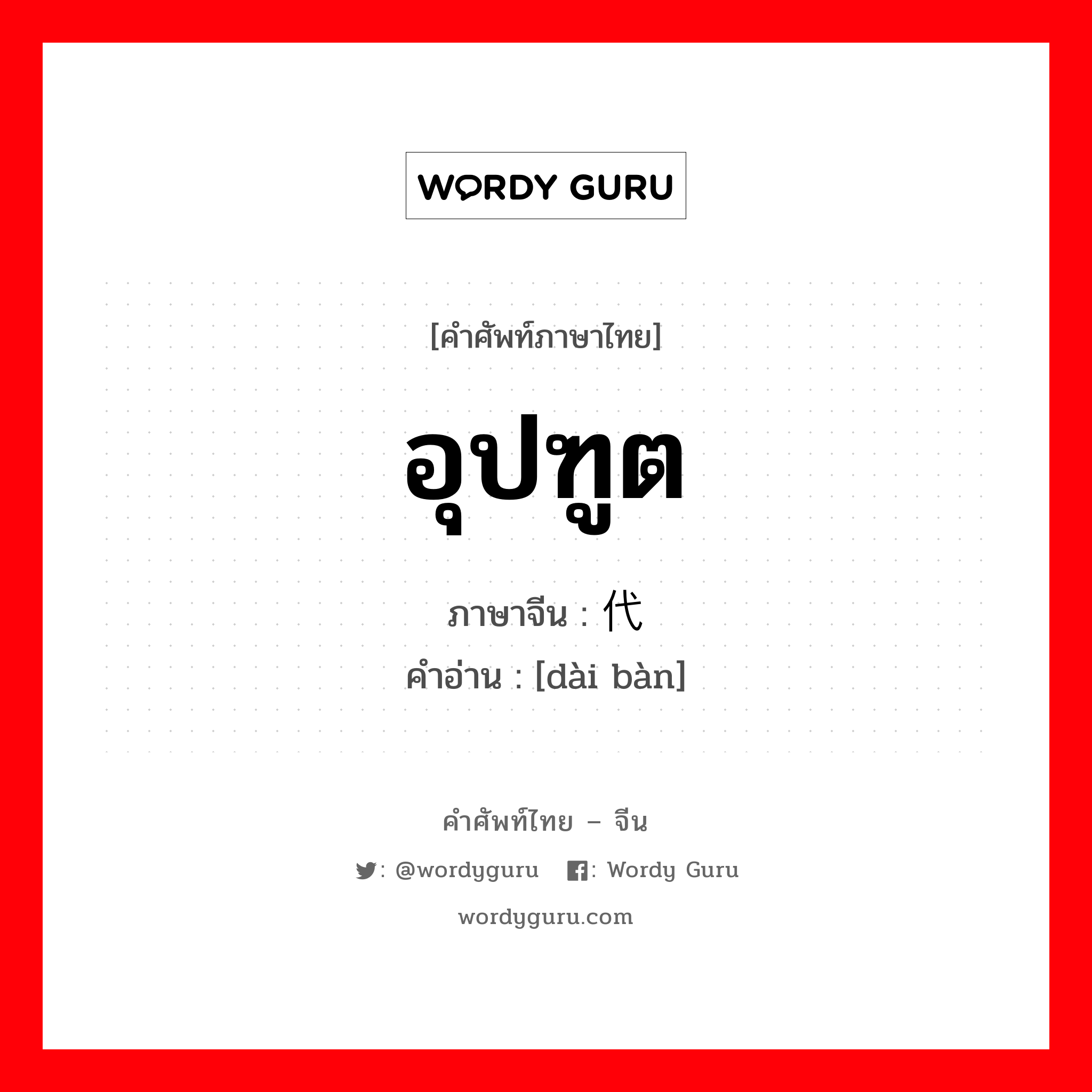 อุปฑูต ภาษาจีนคืออะไร, คำศัพท์ภาษาไทย - จีน อุปฑูต ภาษาจีน 代办 คำอ่าน [dài bàn]