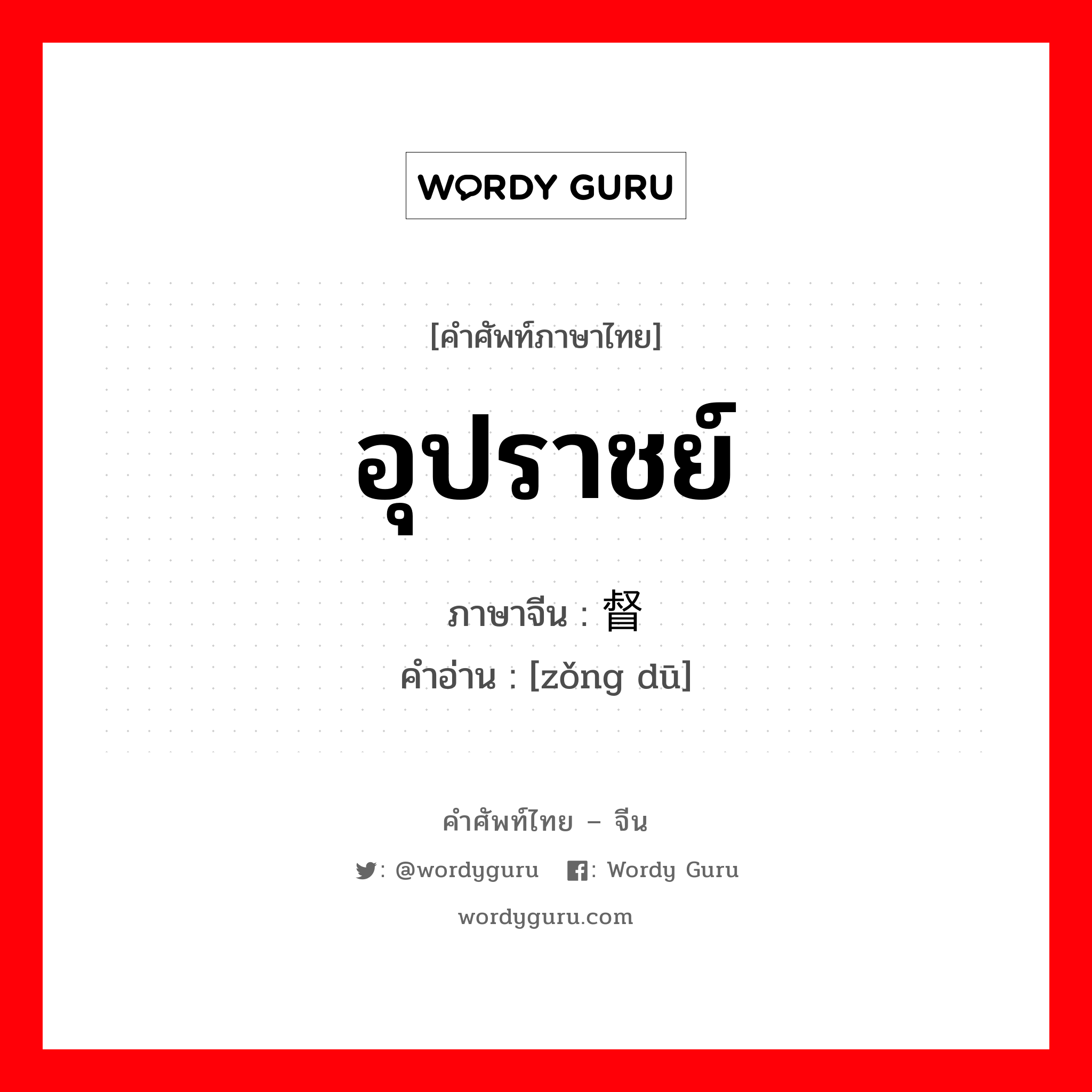 อุปราชย์ ภาษาจีนคืออะไร, คำศัพท์ภาษาไทย - จีน อุปราชย์ ภาษาจีน 总督 คำอ่าน [zǒng dū]