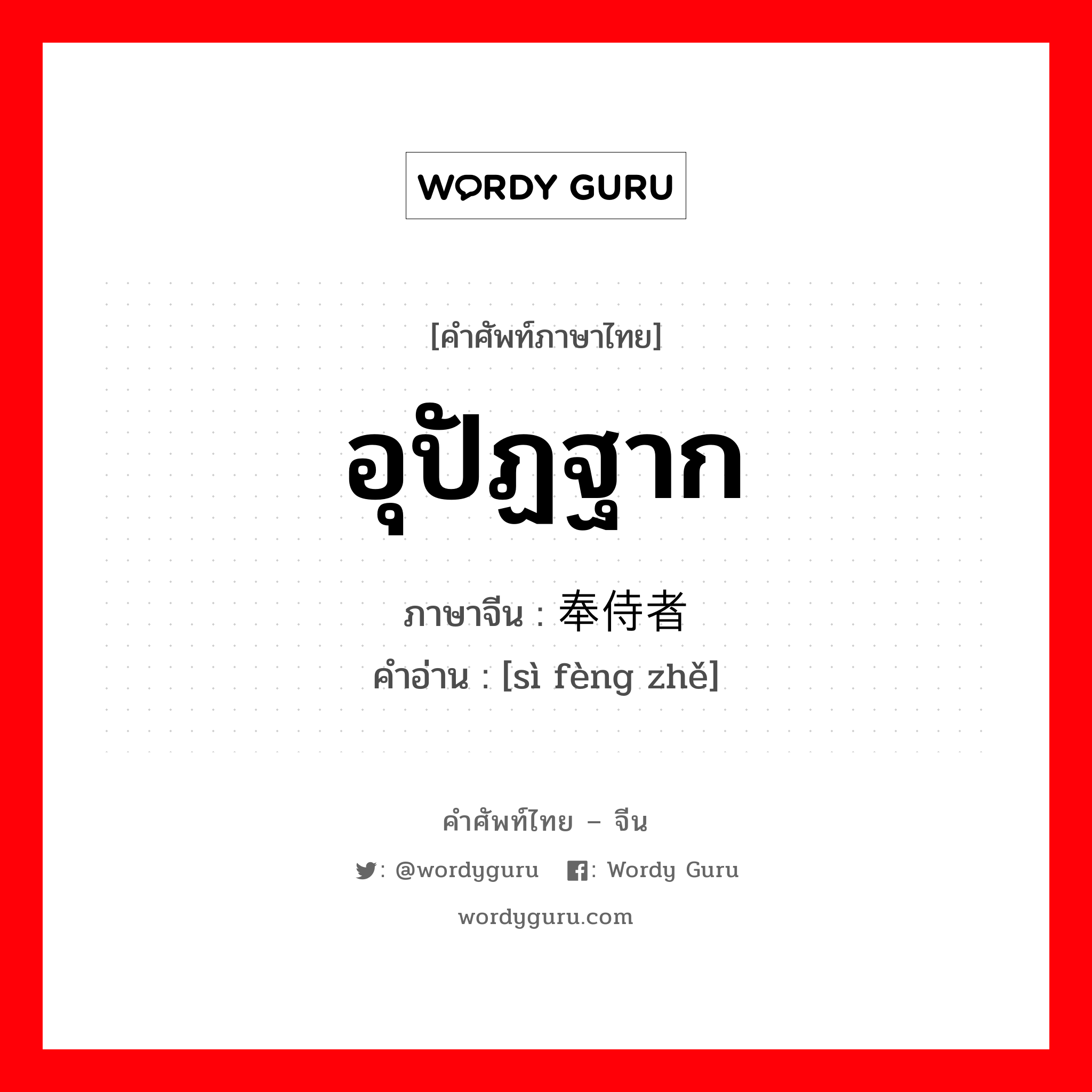 อุปัฏฐาก ภาษาจีนคืออะไร, คำศัพท์ภาษาไทย - จีน อุปัฏฐาก ภาษาจีน 奉侍者 คำอ่าน [sì fèng zhě]