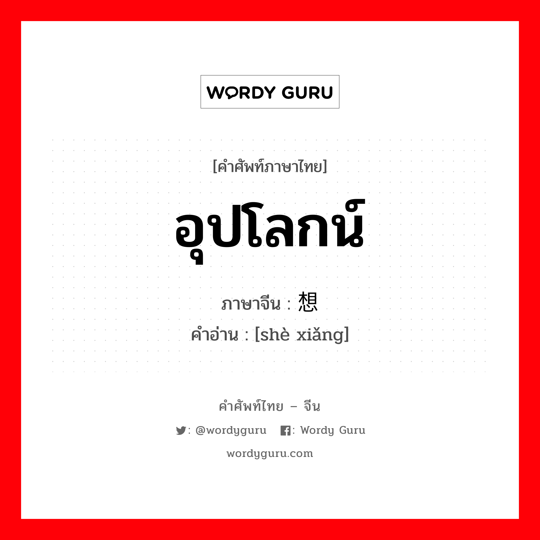 อุปโลกน์ ภาษาจีนคืออะไร, คำศัพท์ภาษาไทย - จีน อุปโลกน์ ภาษาจีน 设想 คำอ่าน [shè xiǎng]