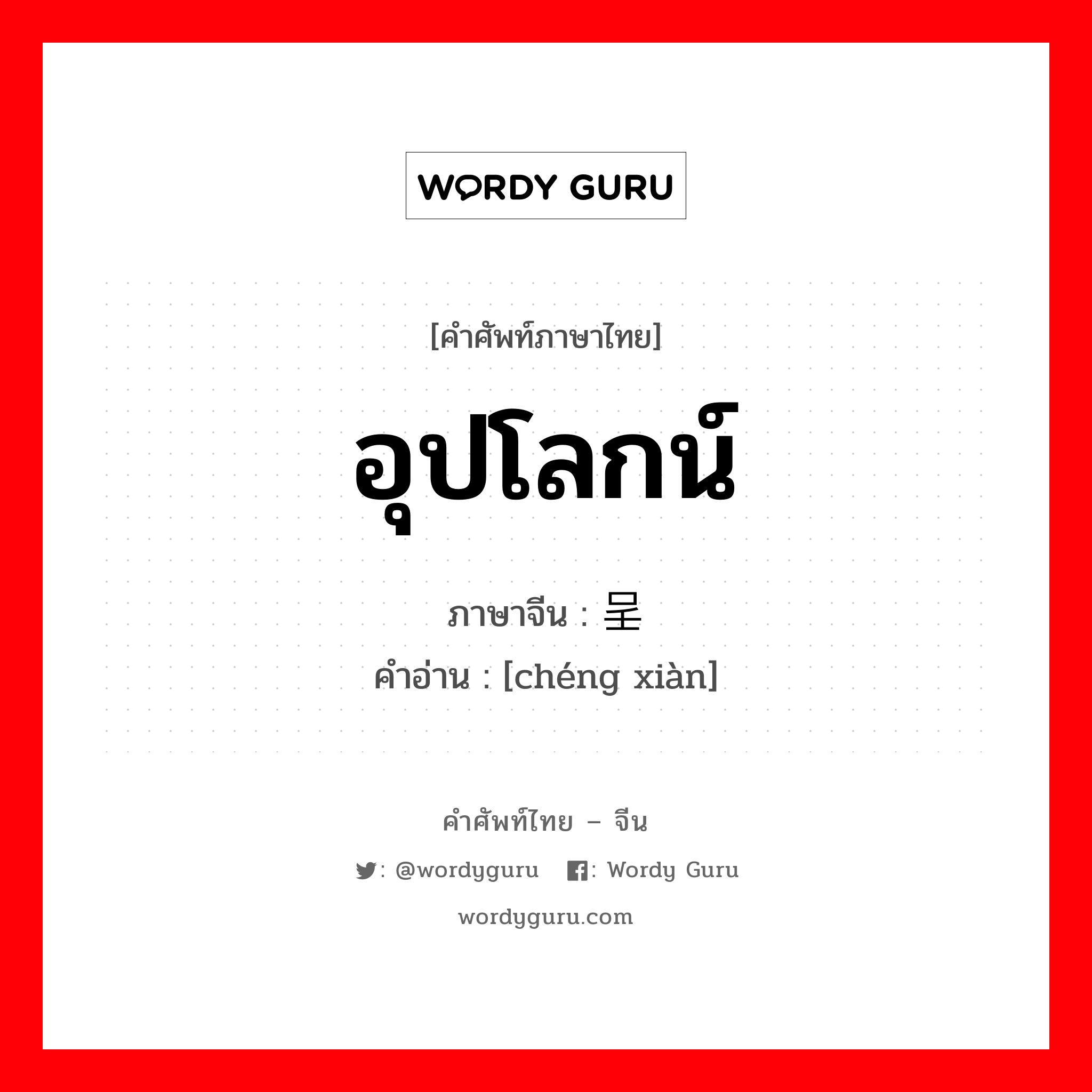 อุปโลกน์ ภาษาจีนคืออะไร, คำศัพท์ภาษาไทย - จีน อุปโลกน์ ภาษาจีน 呈现 คำอ่าน [chéng xiàn]