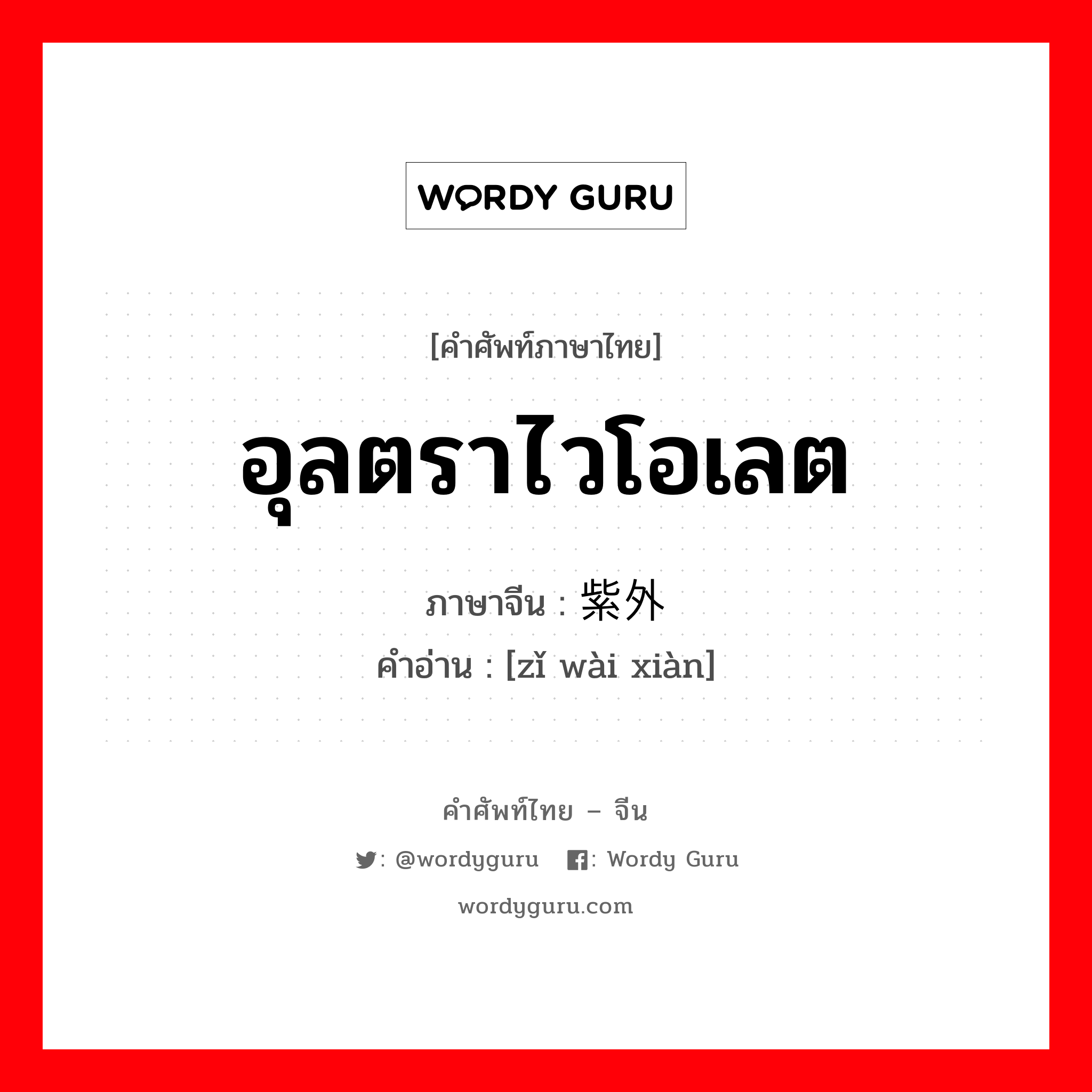 อุลตราไวโอเลต ภาษาจีนคืออะไร, คำศัพท์ภาษาไทย - จีน อุลตราไวโอเลต ภาษาจีน 紫外线 คำอ่าน [zǐ wài xiàn]