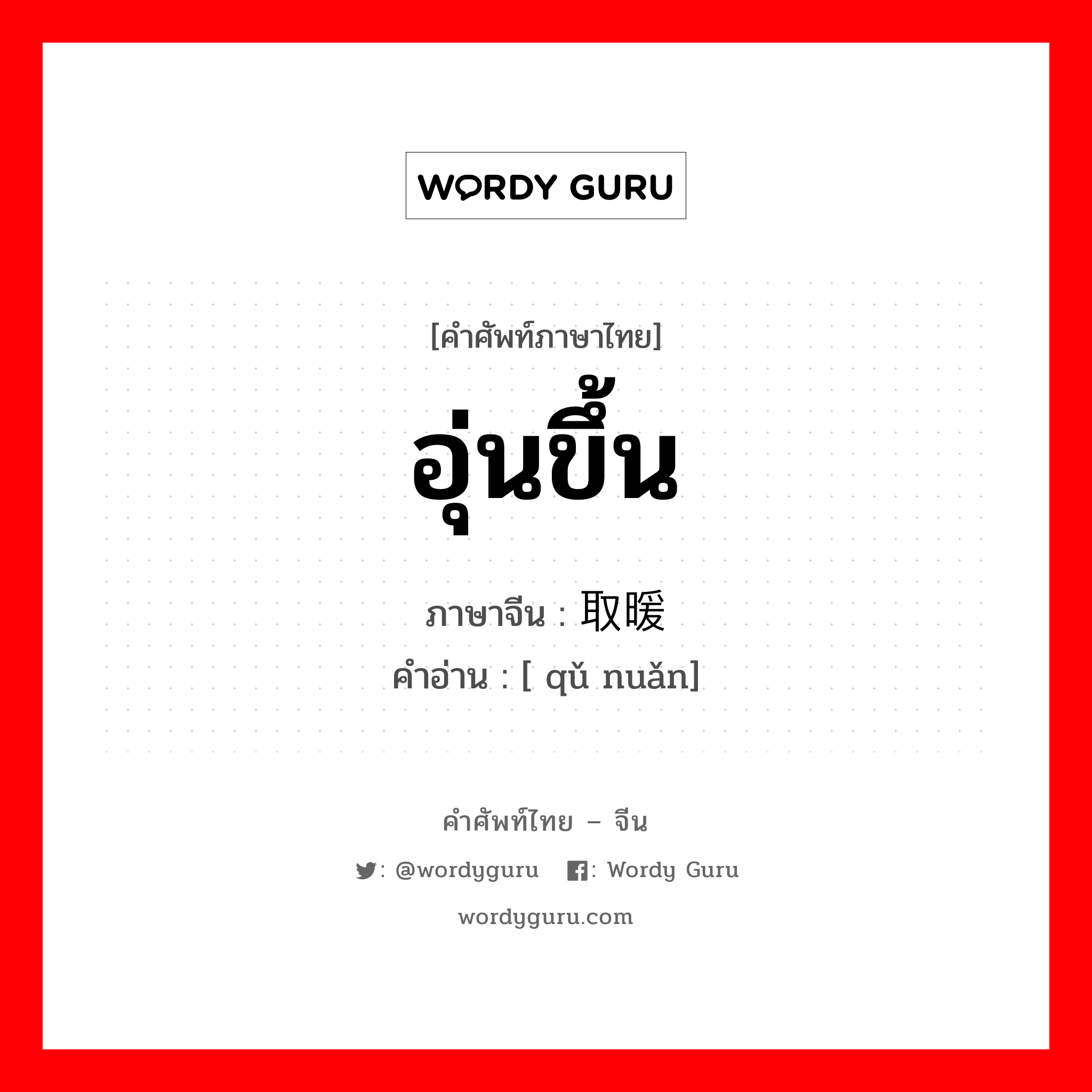 อุ่นขึ้น ภาษาจีนคืออะไร, คำศัพท์ภาษาไทย - จีน อุ่นขึ้น ภาษาจีน 取暖 คำอ่าน [ qǔ nuǎn]