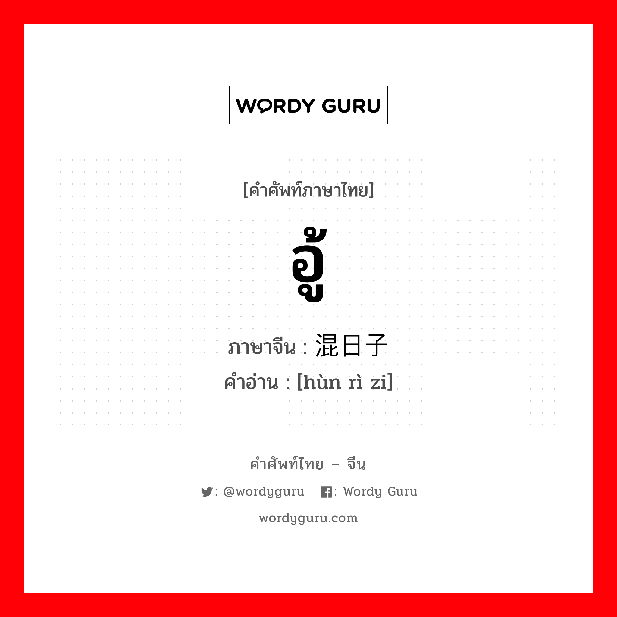 อู้ ภาษาจีนคืออะไร, คำศัพท์ภาษาไทย - จีน อู้ ภาษาจีน 混日子 คำอ่าน [hùn rì zi]