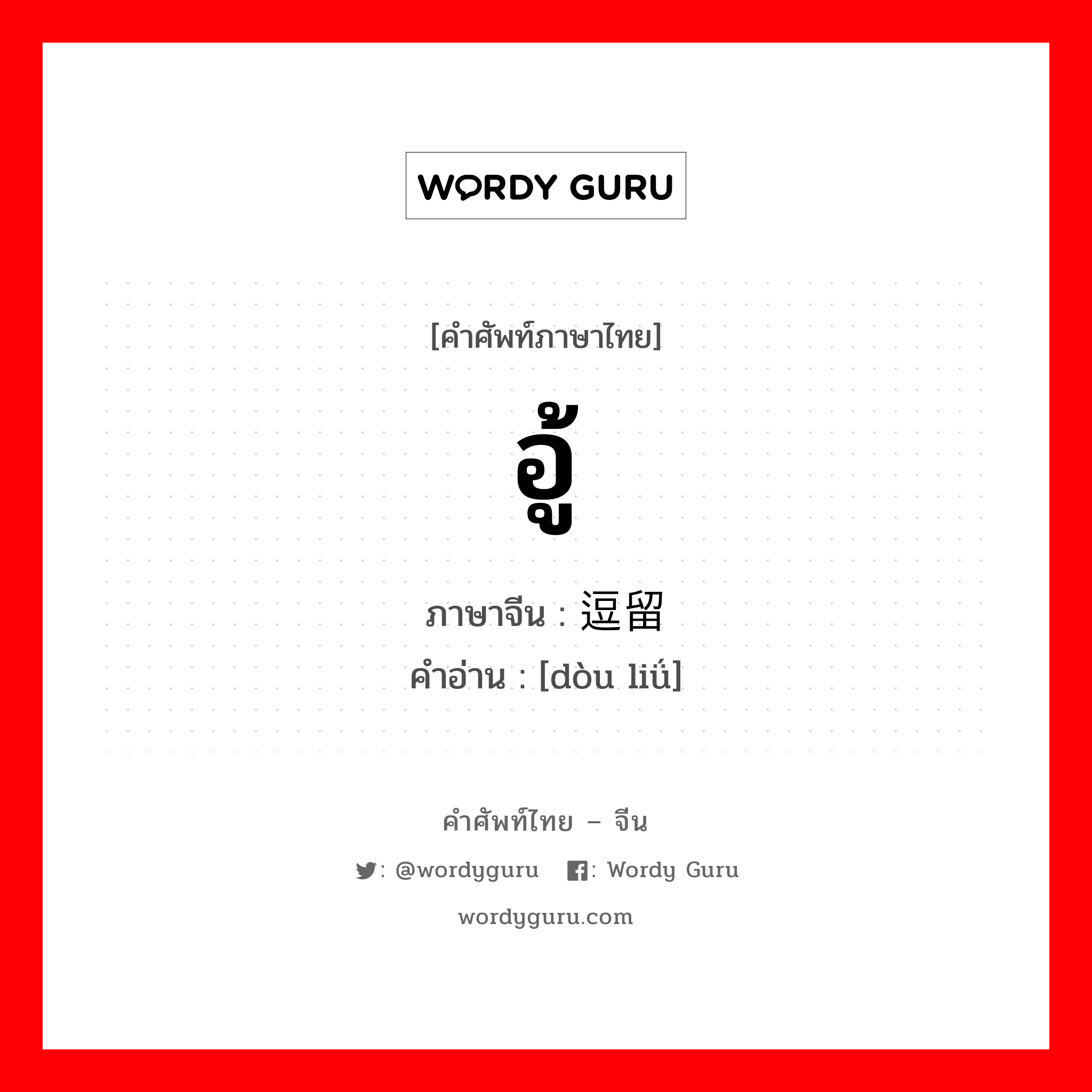 อู้ ภาษาจีนคืออะไร, คำศัพท์ภาษาไทย - จีน อู้ ภาษาจีน 逗留 คำอ่าน [dòu liǘ]