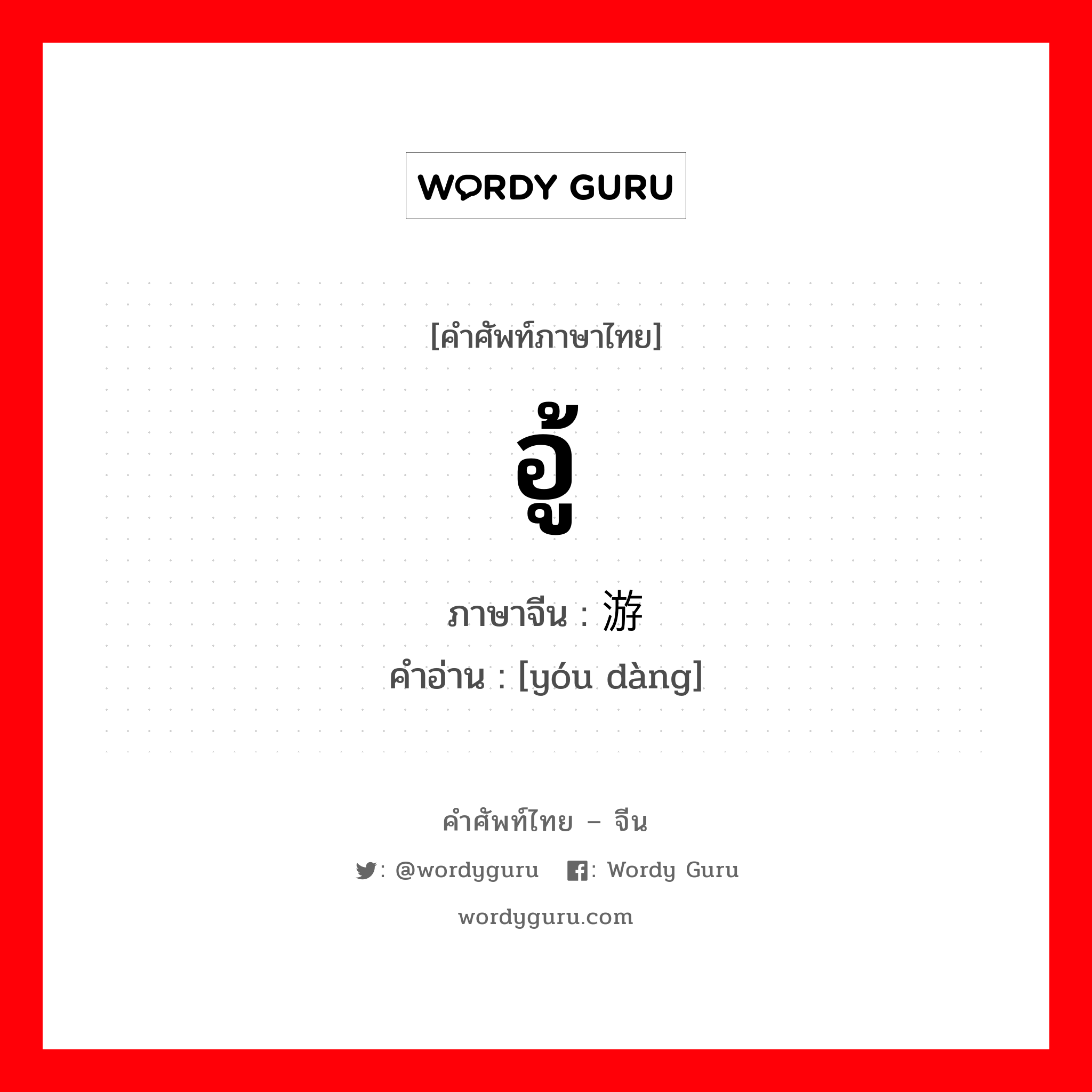 อู้ ภาษาจีนคืออะไร, คำศัพท์ภาษาไทย - จีน อู้ ภาษาจีน 游荡 คำอ่าน [yóu dàng]