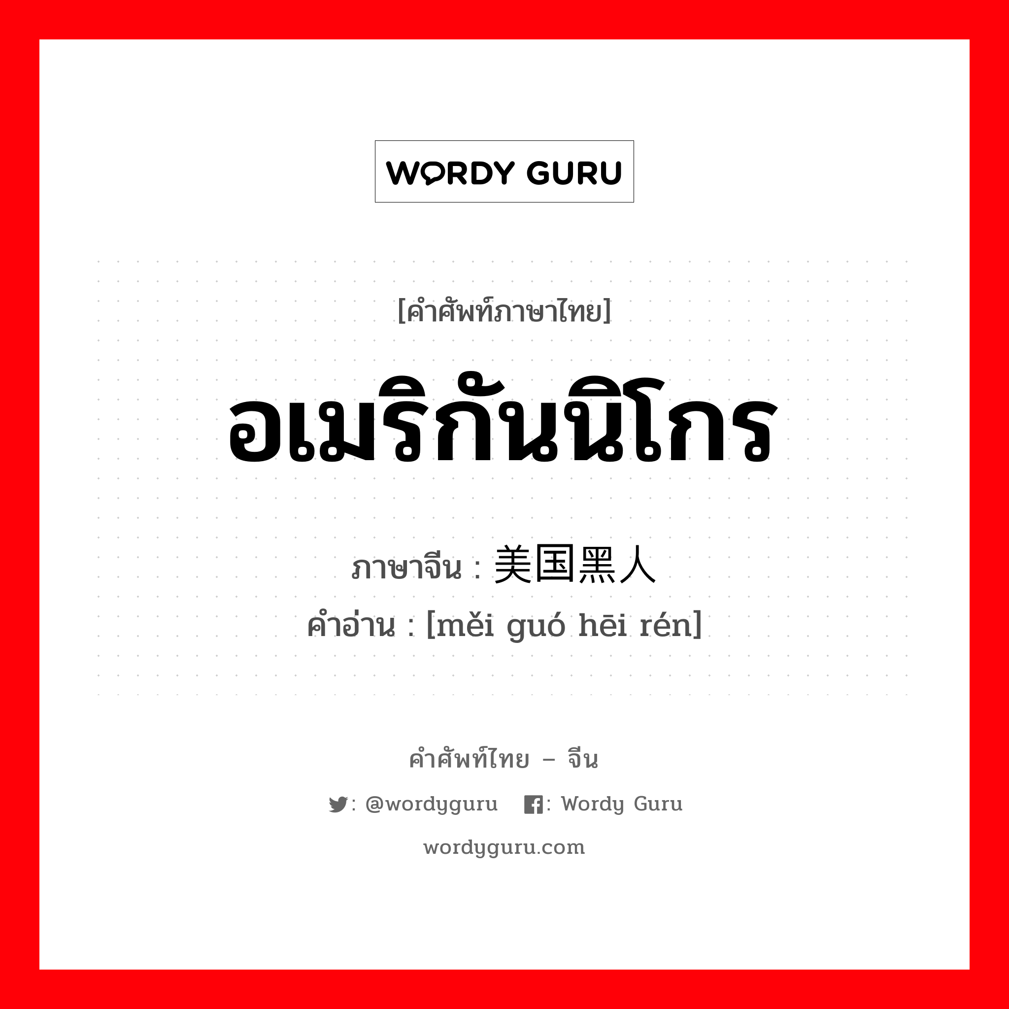 อเมริกันนิโกร ภาษาจีนคืออะไร, คำศัพท์ภาษาไทย - จีน อเมริกันนิโกร ภาษาจีน 美国黑人 คำอ่าน [měi guó hēi rén]