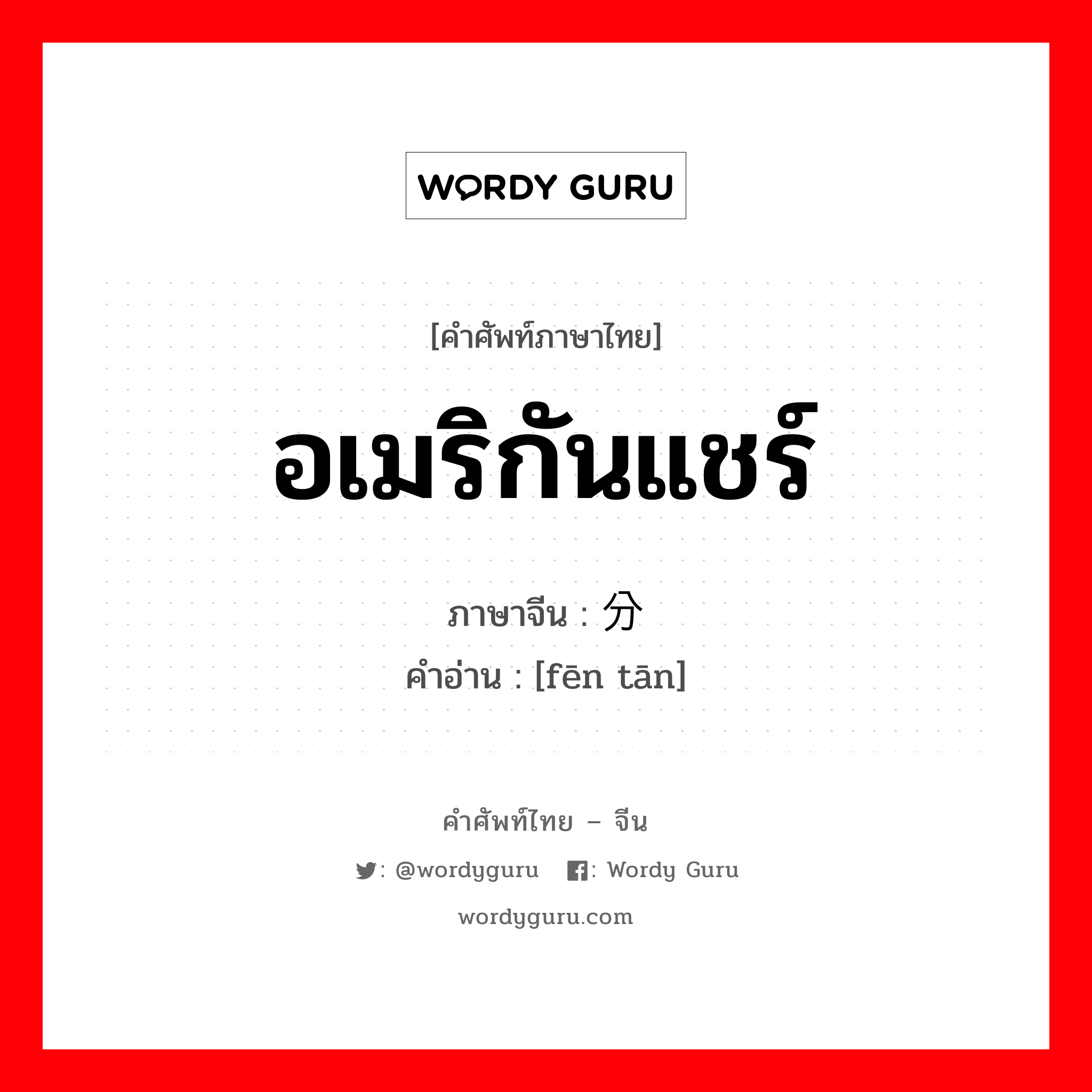 อเมริกันแชร์ ภาษาจีนคืออะไร, คำศัพท์ภาษาไทย - จีน อเมริกันแชร์ ภาษาจีน 分摊 คำอ่าน [fēn tān]