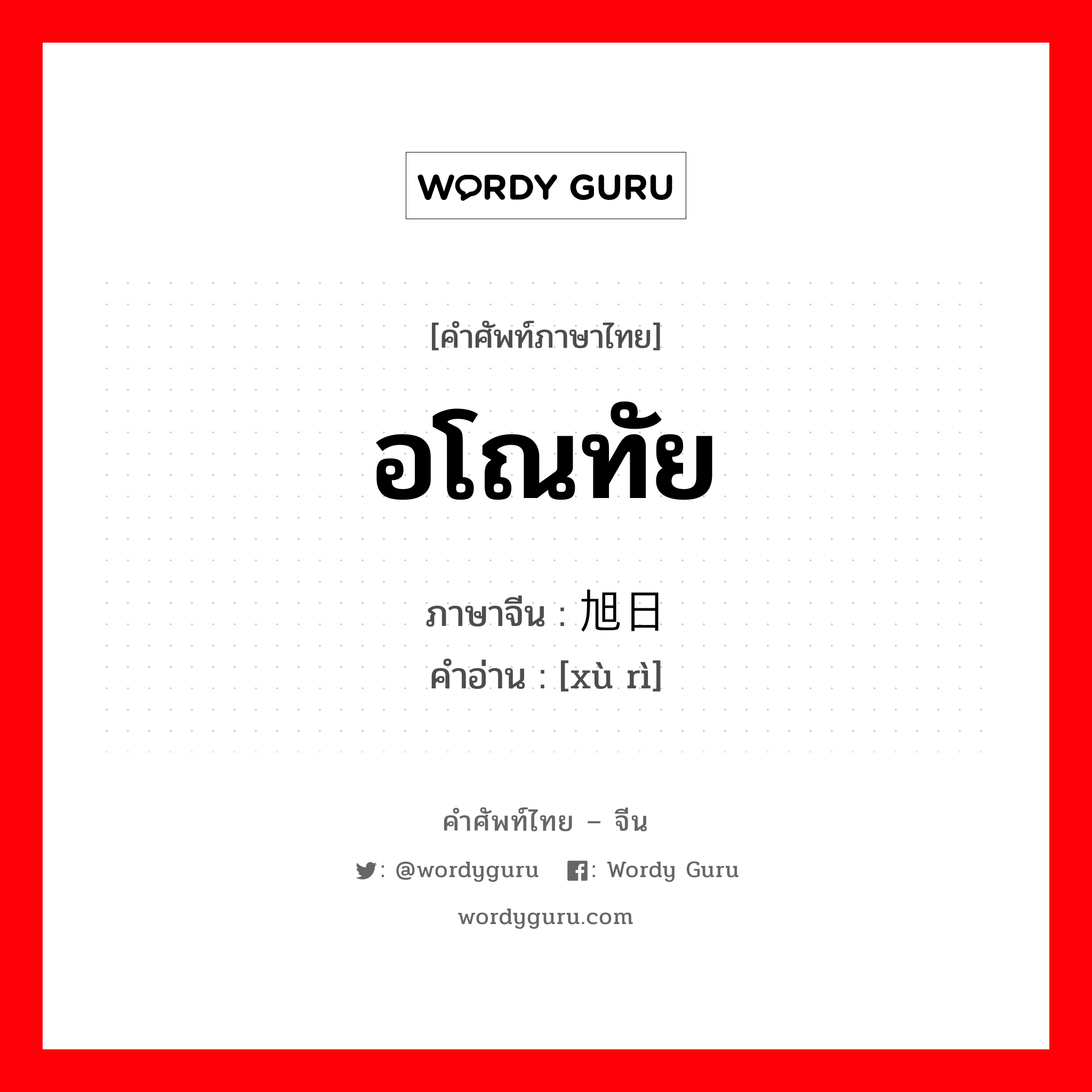 อโณทัย ภาษาจีนคืออะไร, คำศัพท์ภาษาไทย - จีน อโณทัย ภาษาจีน 旭日 คำอ่าน [xù rì]