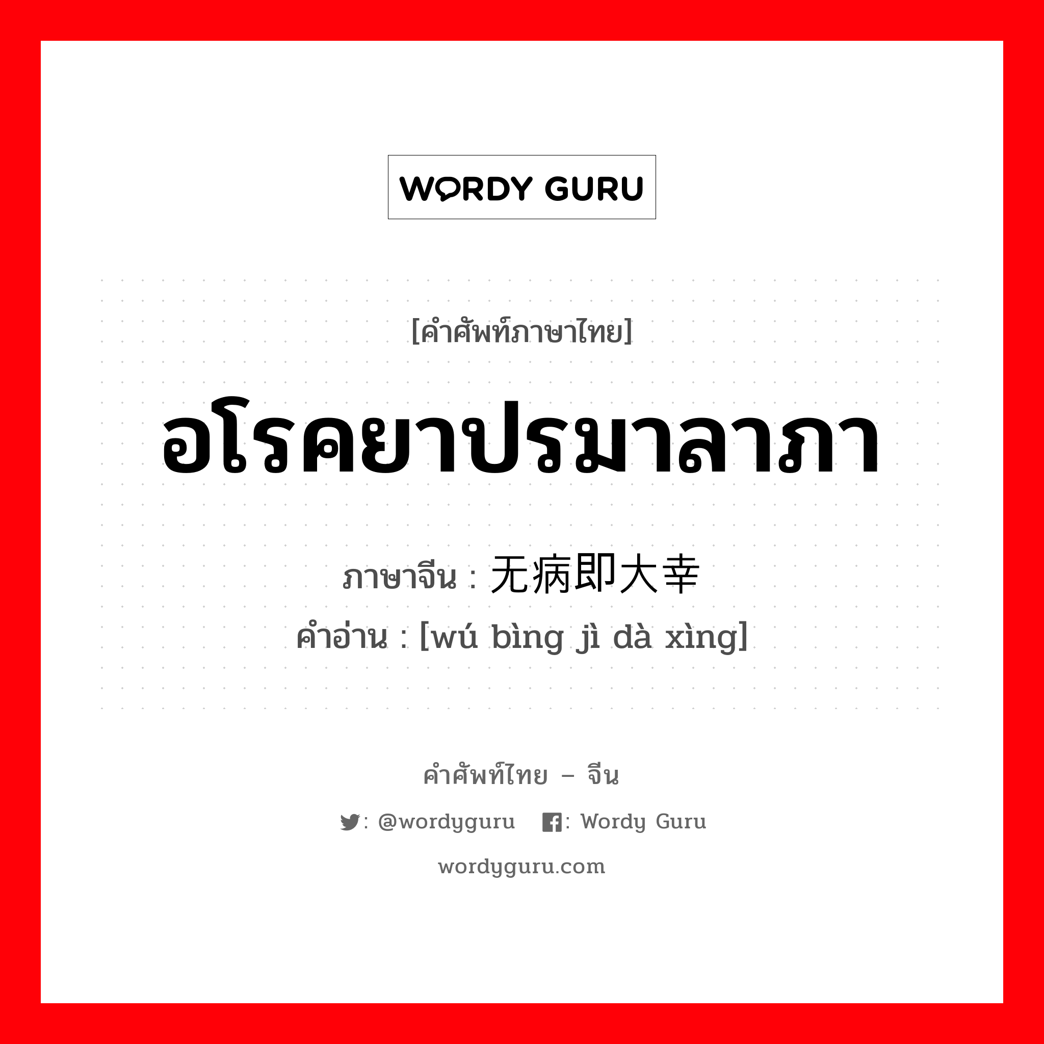 อโรคยาปรมาลาภา ภาษาจีนคืออะไร, คำศัพท์ภาษาไทย - จีน อโรคยาปรมาลาภา ภาษาจีน 无病即大幸 คำอ่าน [wú bìng jì dà xìng]