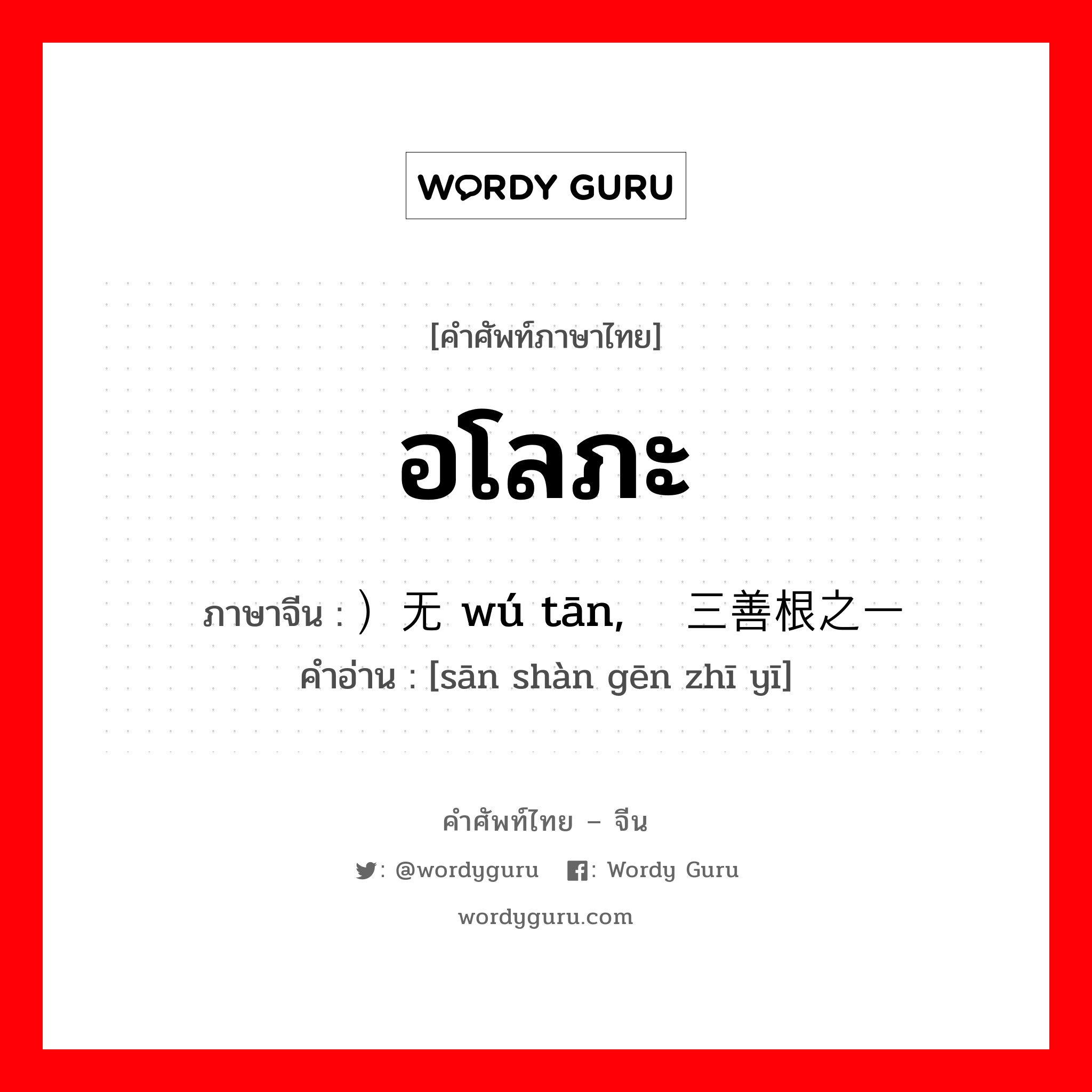 อโลภะ ภาษาจีนคืออะไร, คำศัพท์ภาษาไทย - จีน อโลภะ ภาษาจีน ）无贪 wú tān, 三善根之一 คำอ่าน [sān shàn gēn zhī yī]