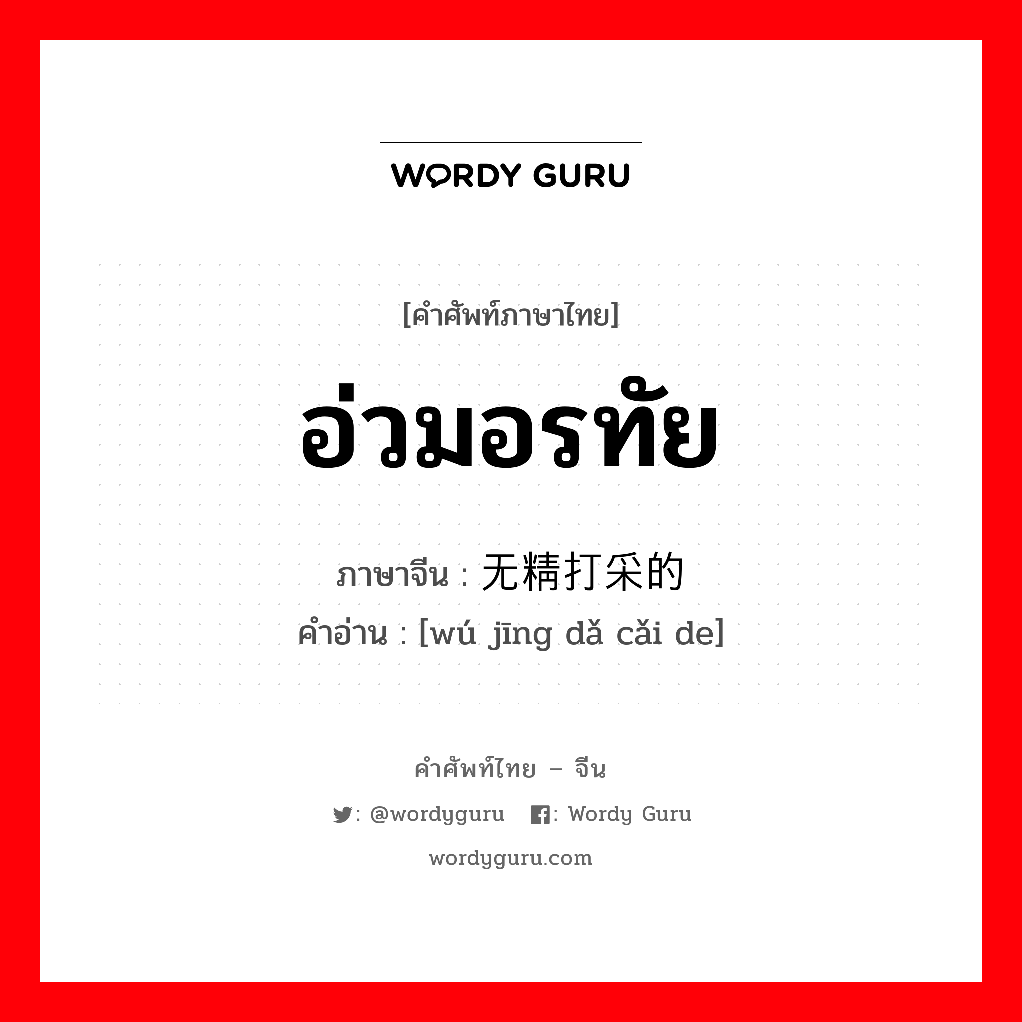 อ่วมอรทัย ภาษาจีนคืออะไร, คำศัพท์ภาษาไทย - จีน อ่วมอรทัย ภาษาจีน 无精打采的 คำอ่าน [wú jīng dǎ cǎi de]